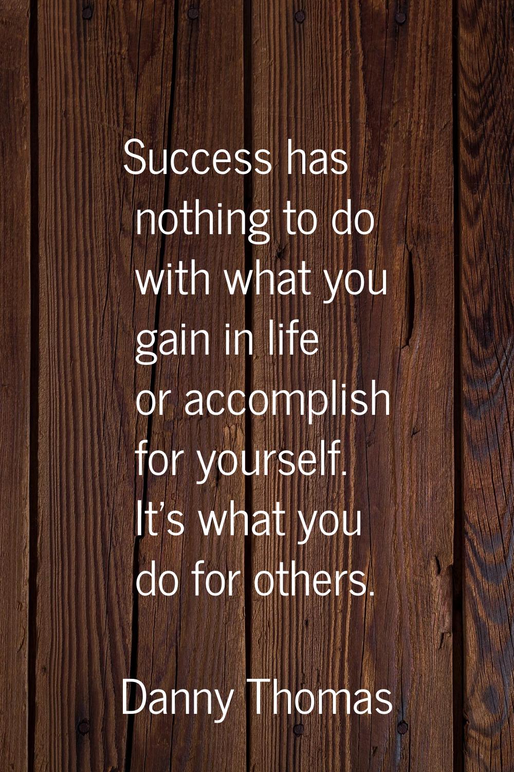 Success has nothing to do with what you gain in life or accomplish for yourself. It's what you do f