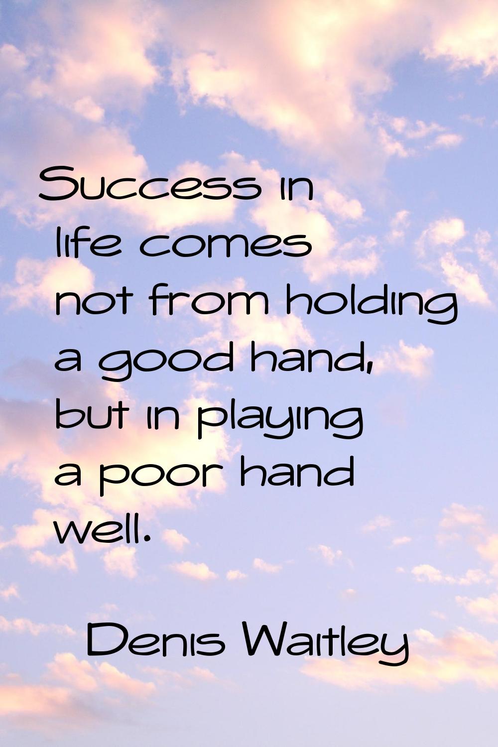 Success in life comes not from holding a good hand, but in playing a poor hand well.
