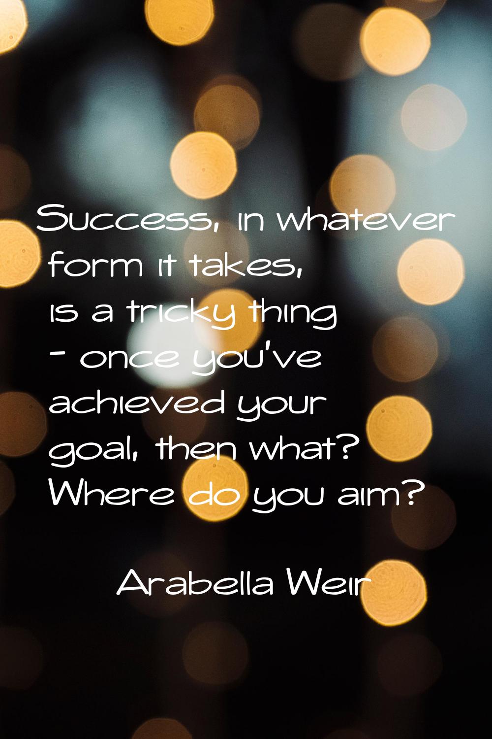 Success, in whatever form it takes, is a tricky thing - once you've achieved your goal, then what? 