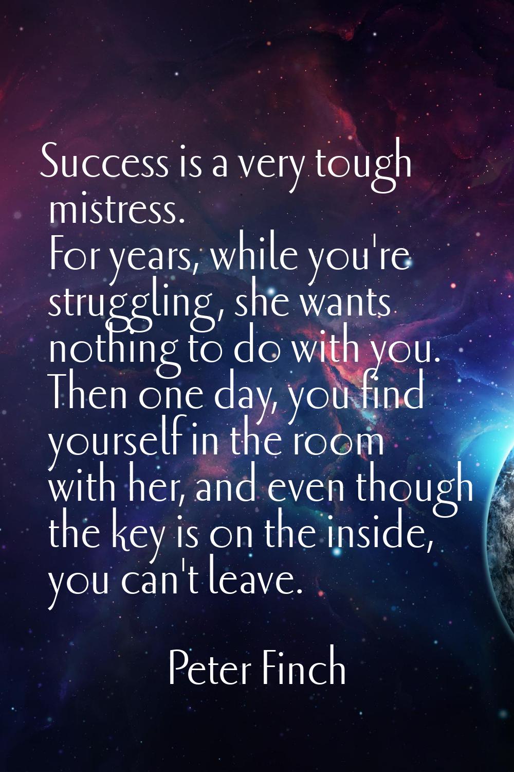Success is a very tough mistress. For years, while you're struggling, she wants nothing to do with 