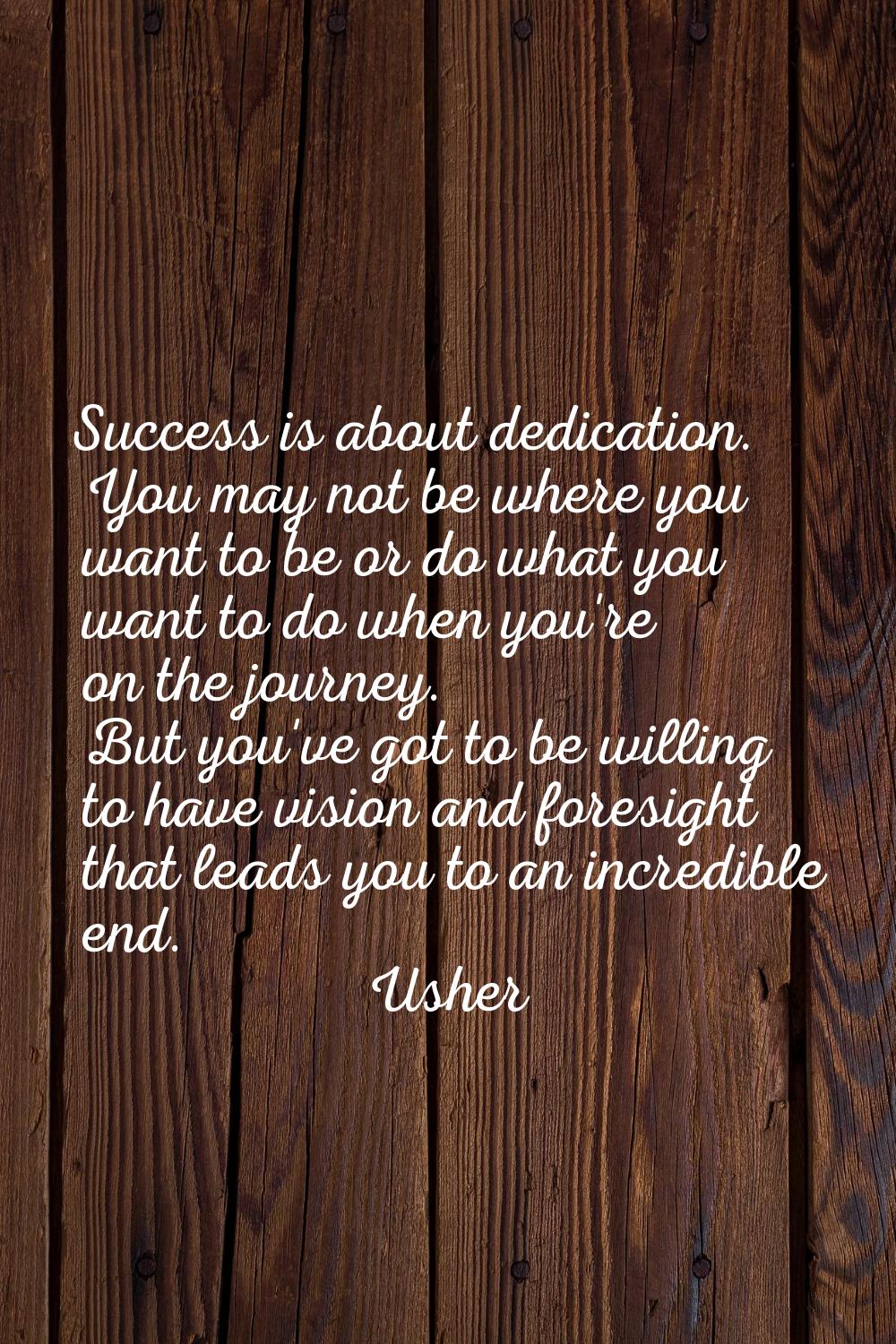Success is about dedication. You may not be where you want to be or do what you want to do when you