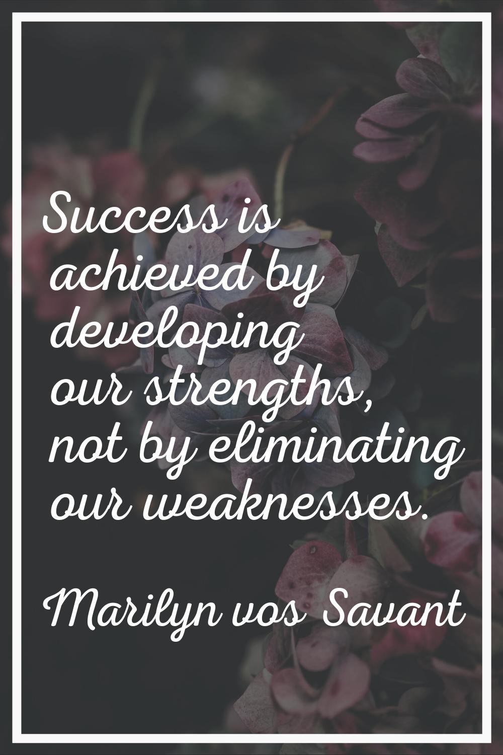 Success is achieved by developing our strengths, not by eliminating our weaknesses.