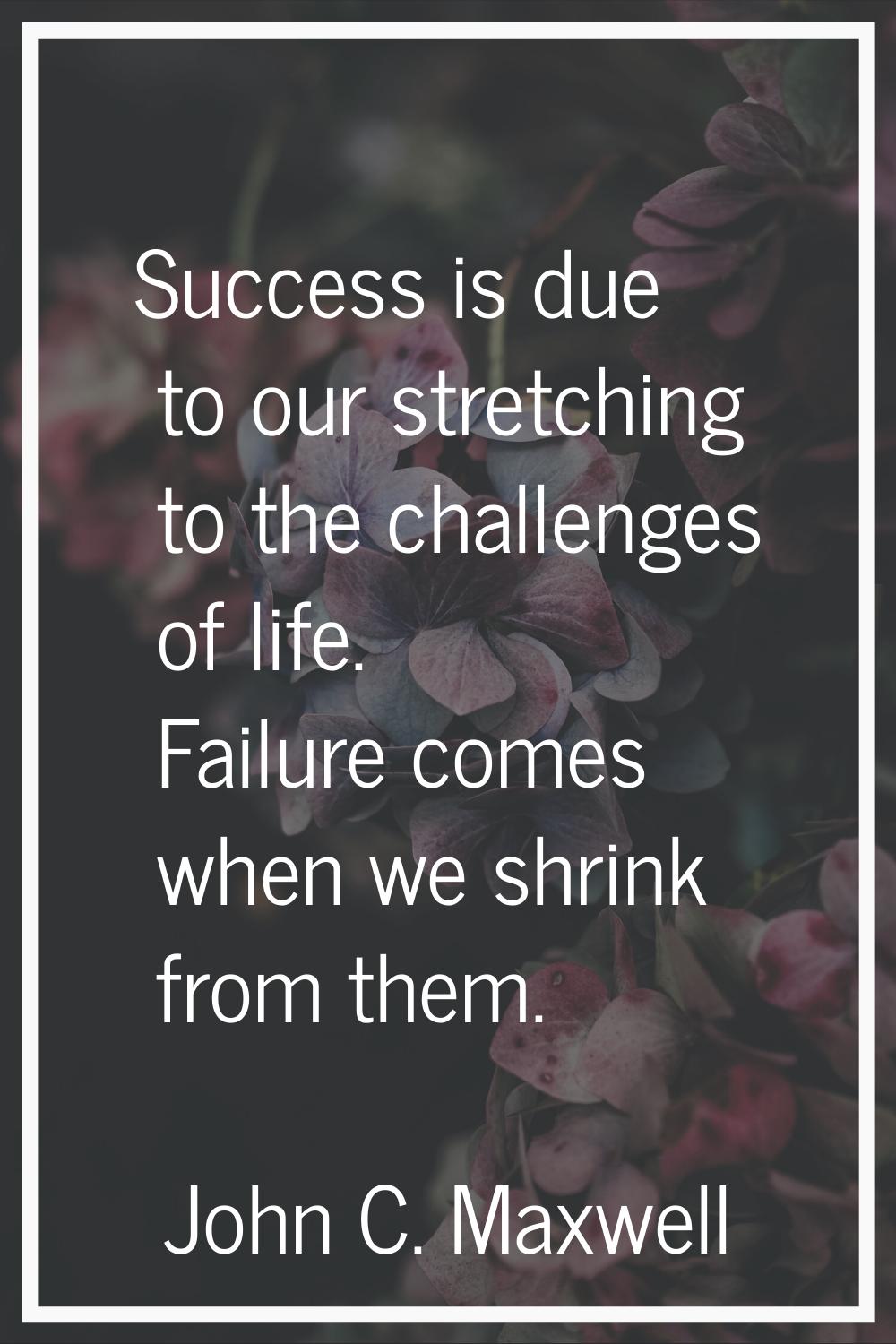 Success is due to our stretching to the challenges of life. Failure comes when we shrink from them.