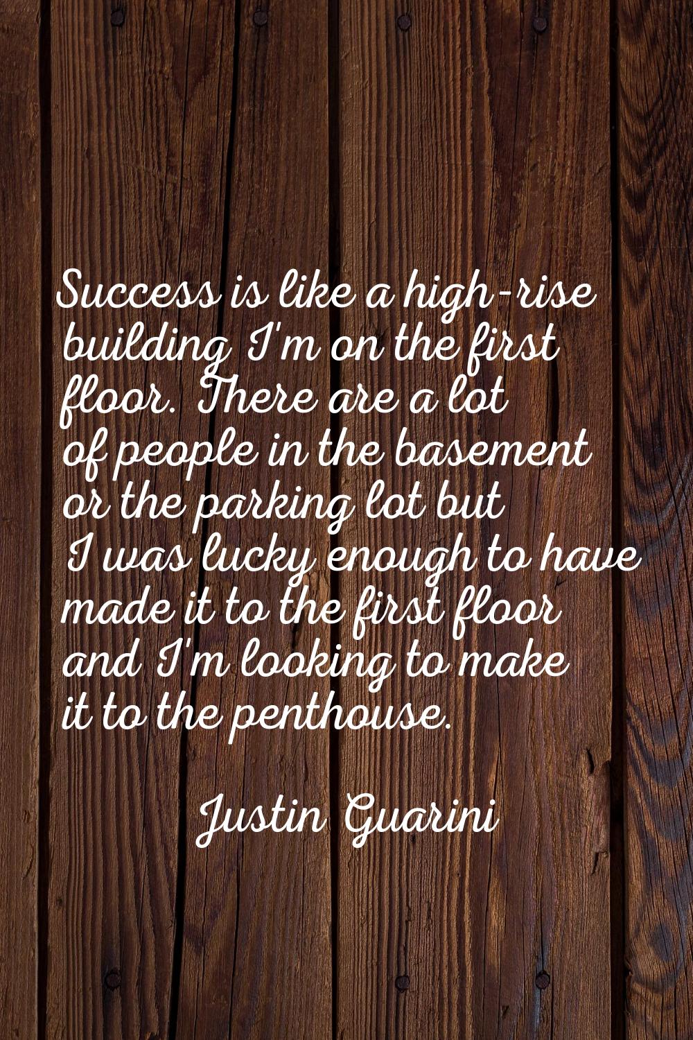 Success is like a high-rise building I'm on the first floor. There are a lot of people in the basem