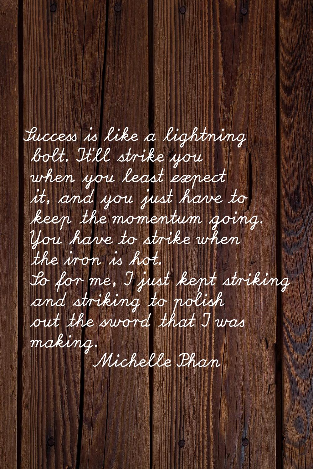 Success is like a lightning bolt. It'll strike you when you least expect it, and you just have to k