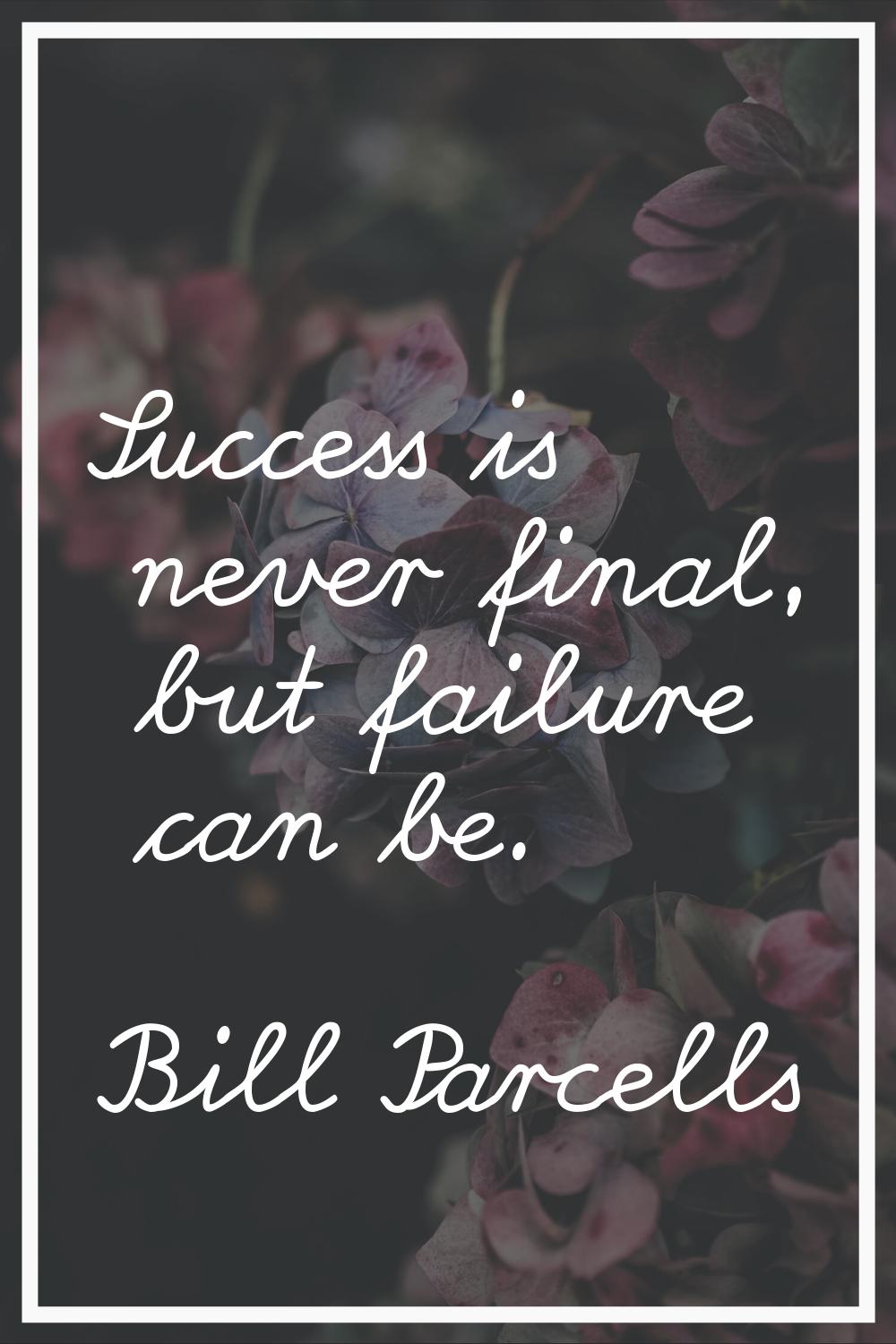 Success is never final, but failure can be.