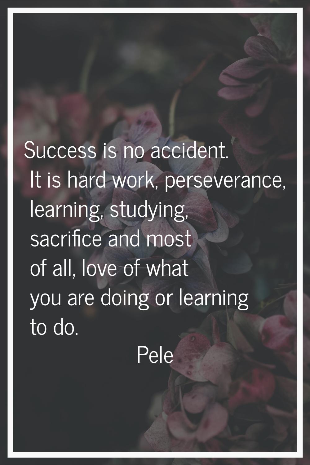 Success is no accident. It is hard work, perseverance, learning, studying, sacrifice and most of al