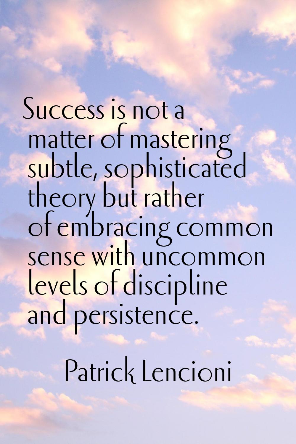 Success is not a matter of mastering subtle, sophisticated theory but rather of embracing common se
