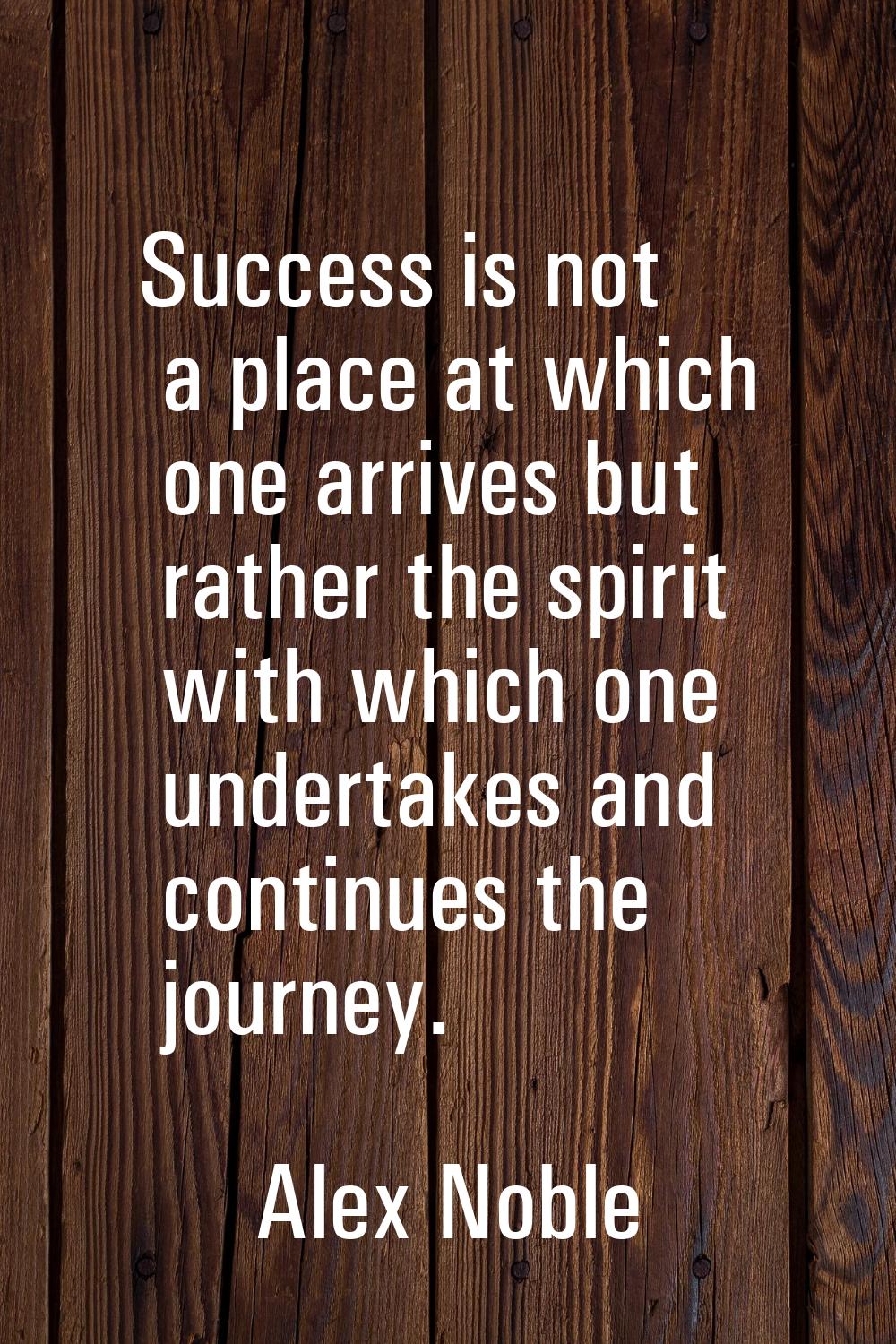 Success is not a place at which one arrives but rather the spirit with which one undertakes and con