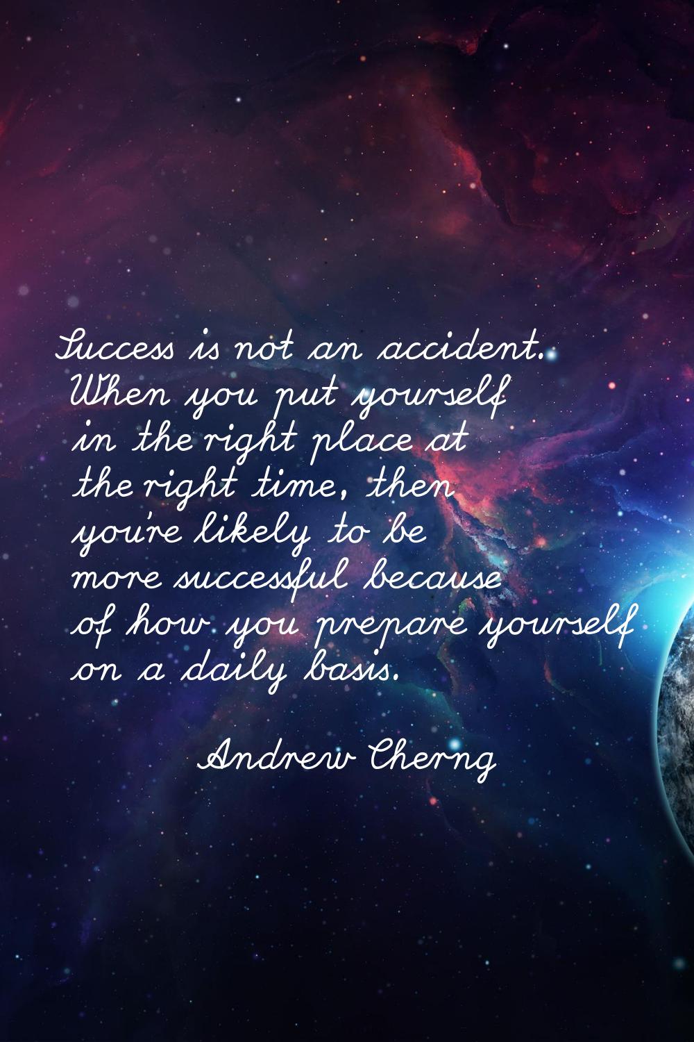 Success is not an accident. When you put yourself in the right place at the right time, then you're