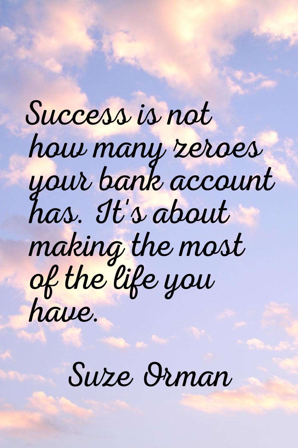 Success is not how many zeroes your bank account has. It's about making the most of the life you ha