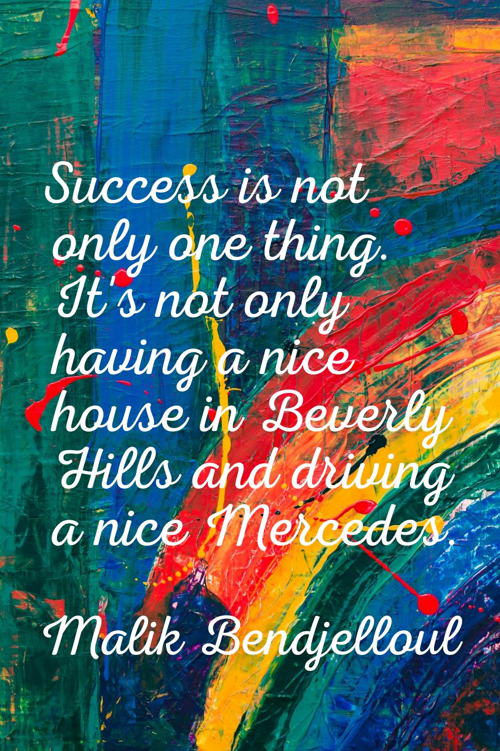 Success is not only one thing. It's not only having a nice house in Beverly Hills and driving a nic
