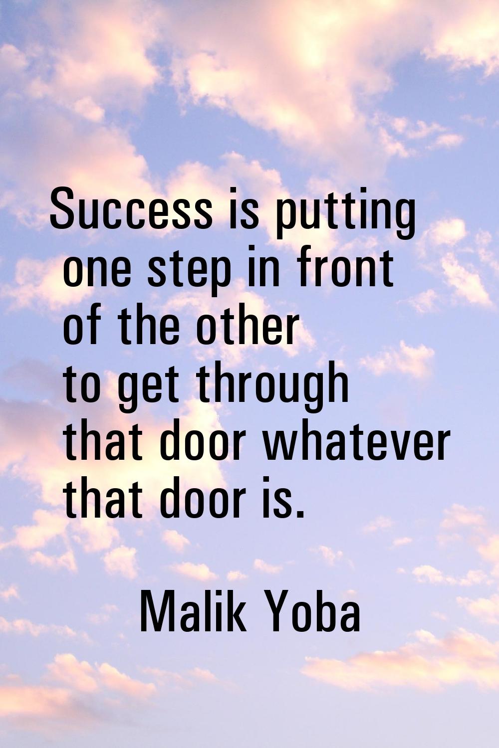Success is putting one step in front of the other to get through that door whatever that door is.