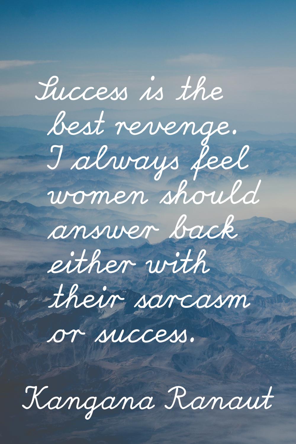 Success is the best revenge. I always feel women should answer back either with their sarcasm or su