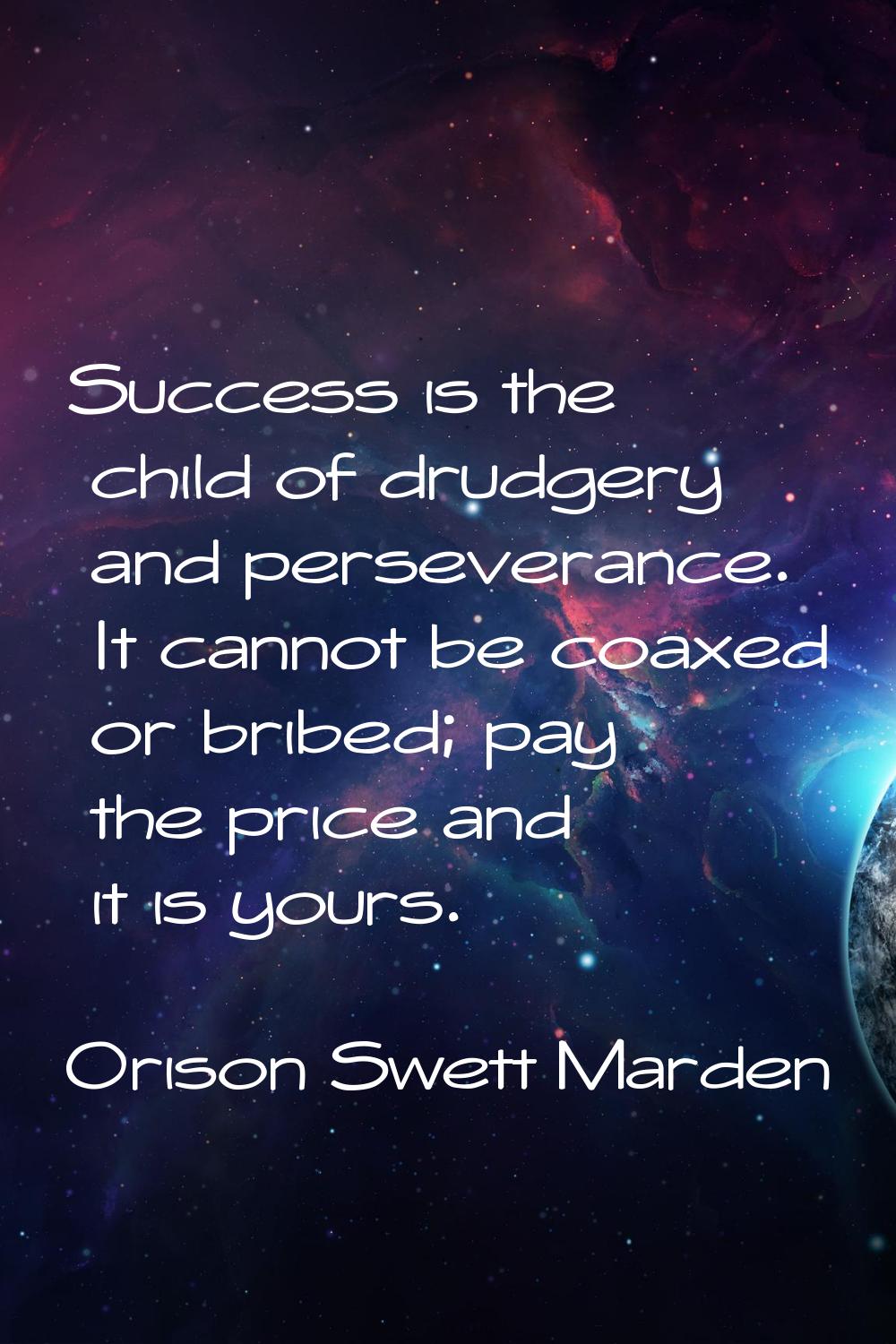 Success is the child of drudgery and perseverance. It cannot be coaxed or bribed; pay the price and