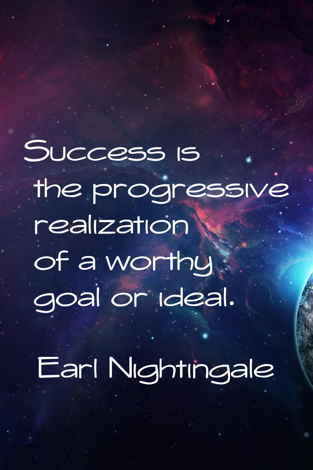 Success is the progressive realization of a worthy goal or ideal.