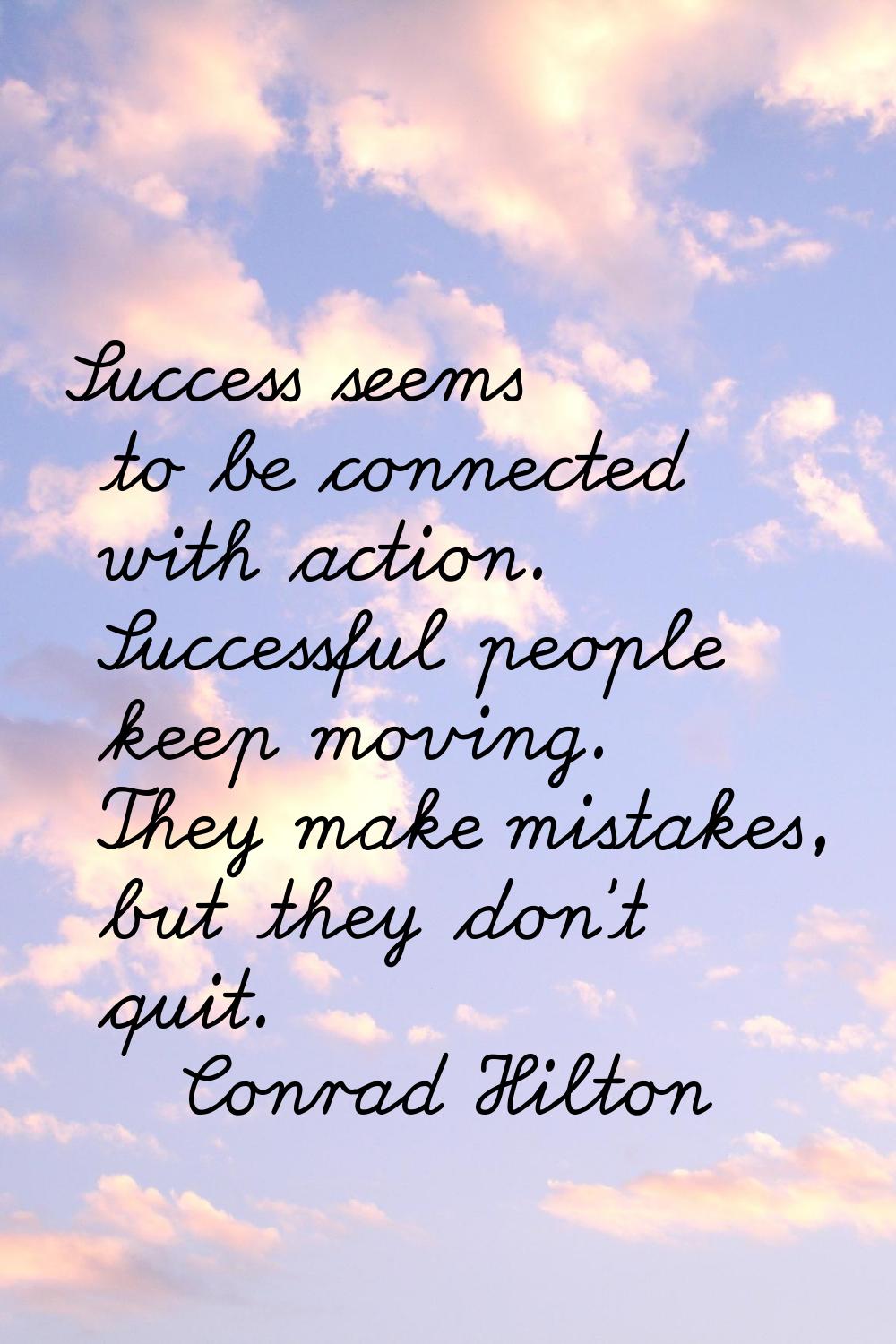 Success seems to be connected with action. Successful people keep moving. They make mistakes, but t