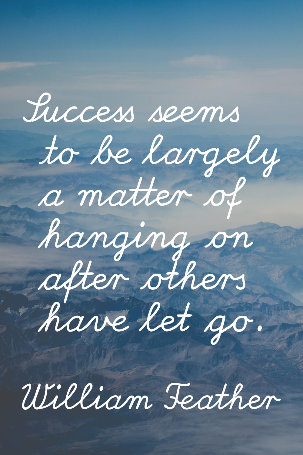 Success seems to be largely a matter of hanging on after others have let go.