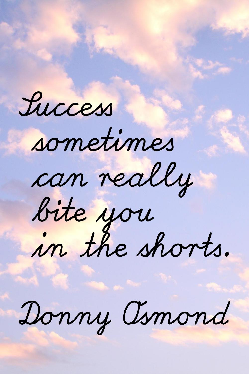 Success sometimes can really bite you in the shorts.