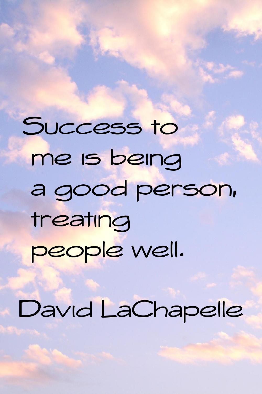 Success to me is being a good person, treating people well.