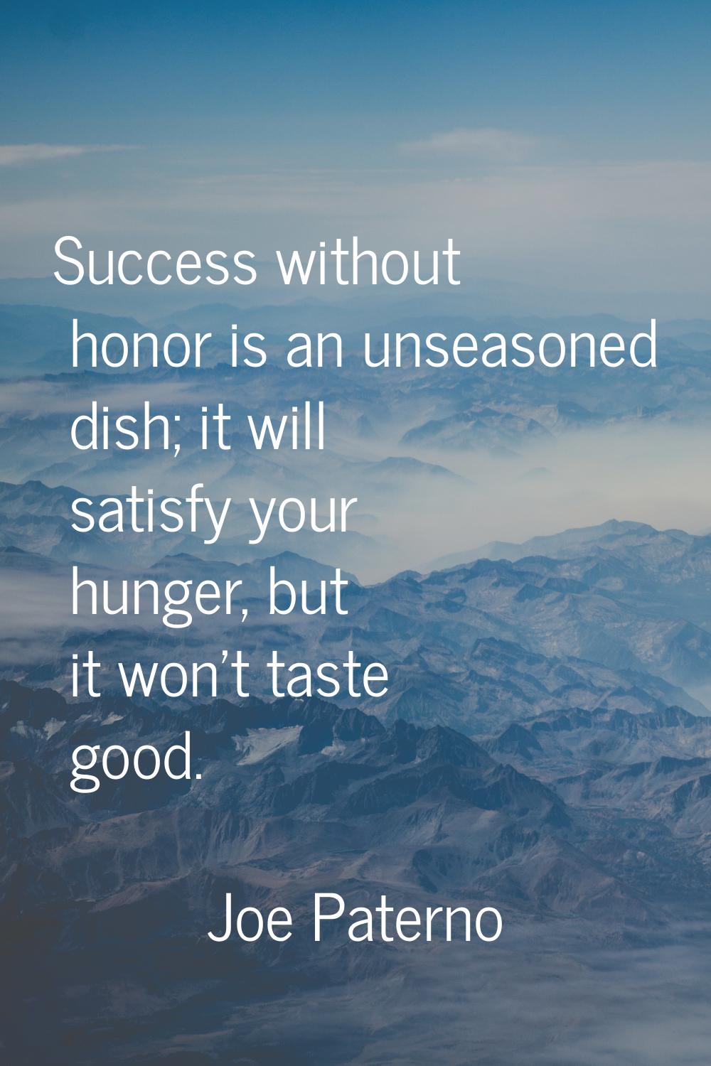 Success without honor is an unseasoned dish; it will satisfy your hunger, but it won't taste good.