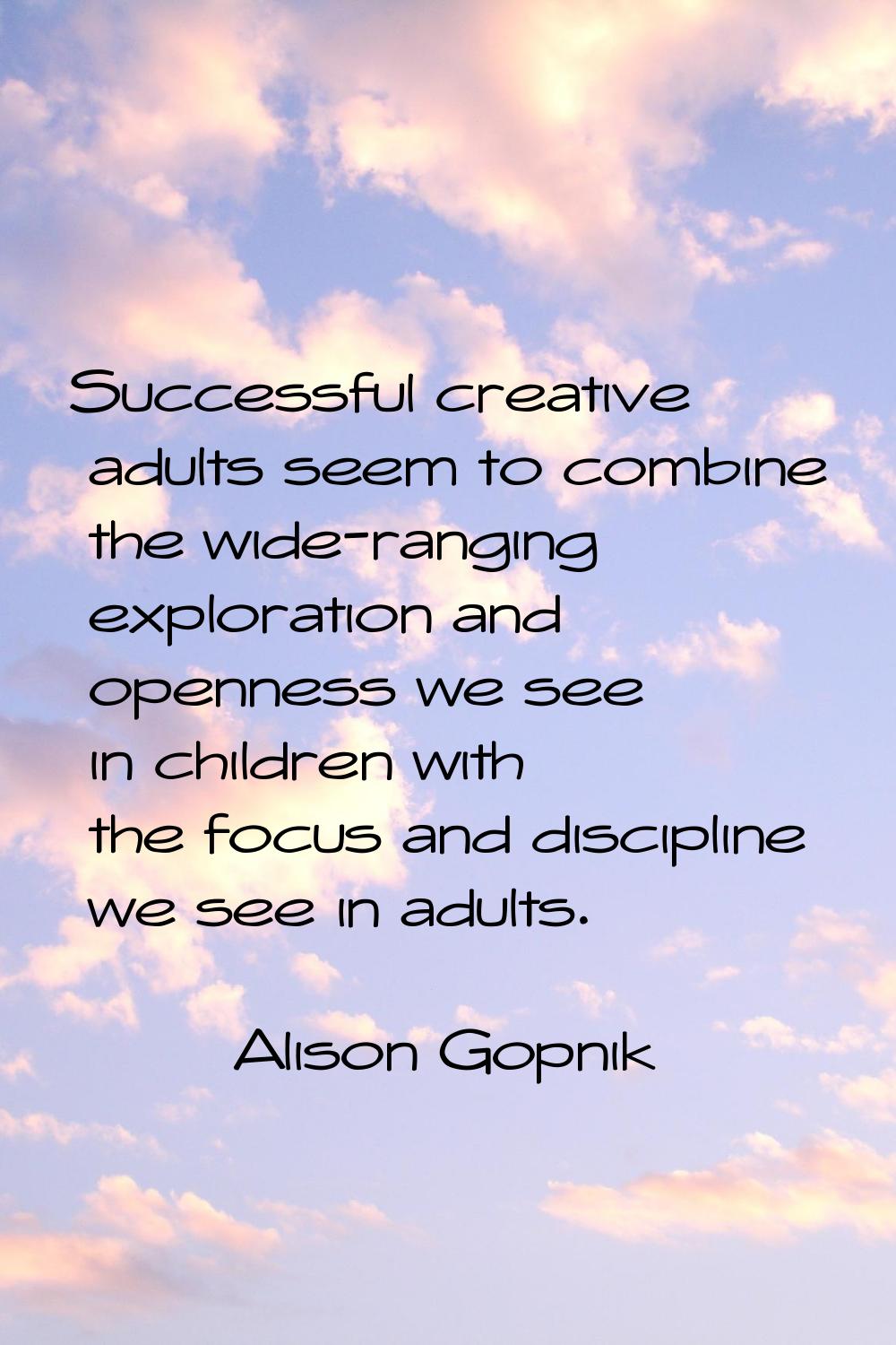 Successful creative adults seem to combine the wide-ranging exploration and openness we see in chil
