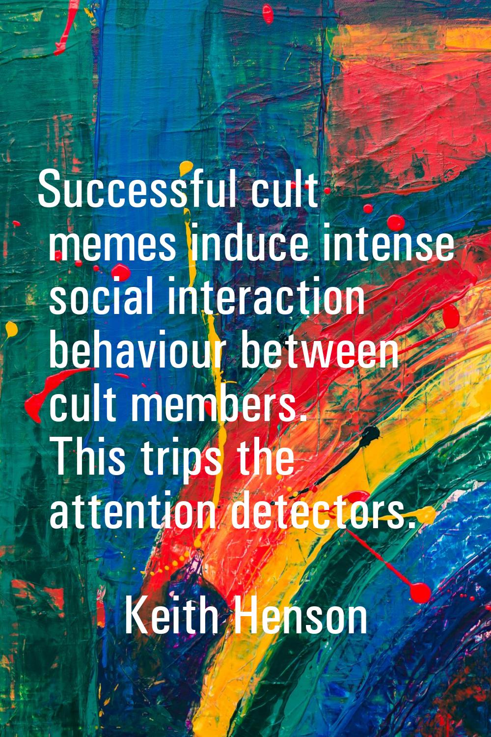 Successful cult memes induce intense social interaction behaviour between cult members. This trips 