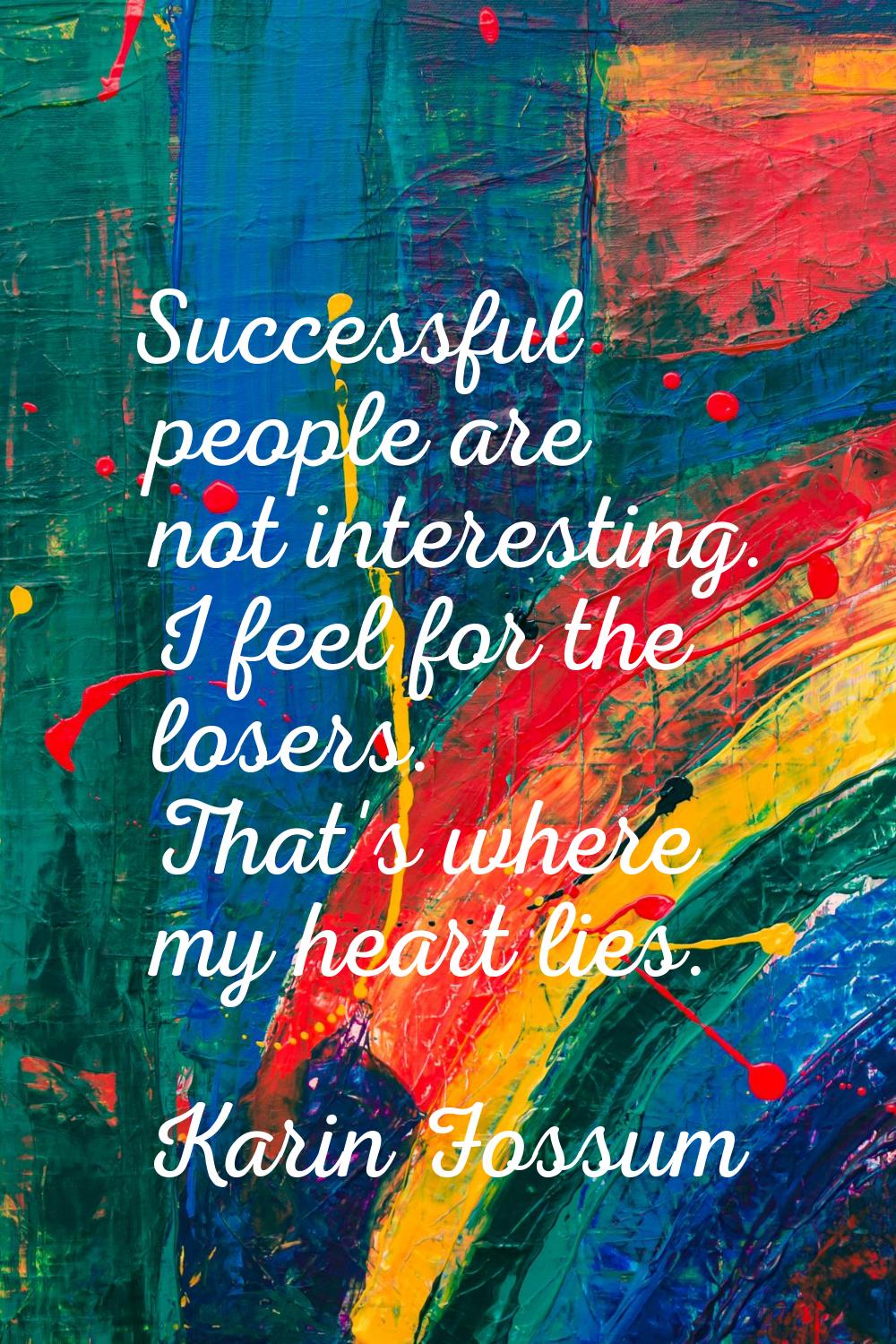 Successful people are not interesting. I feel for the losers. That's where my heart lies.