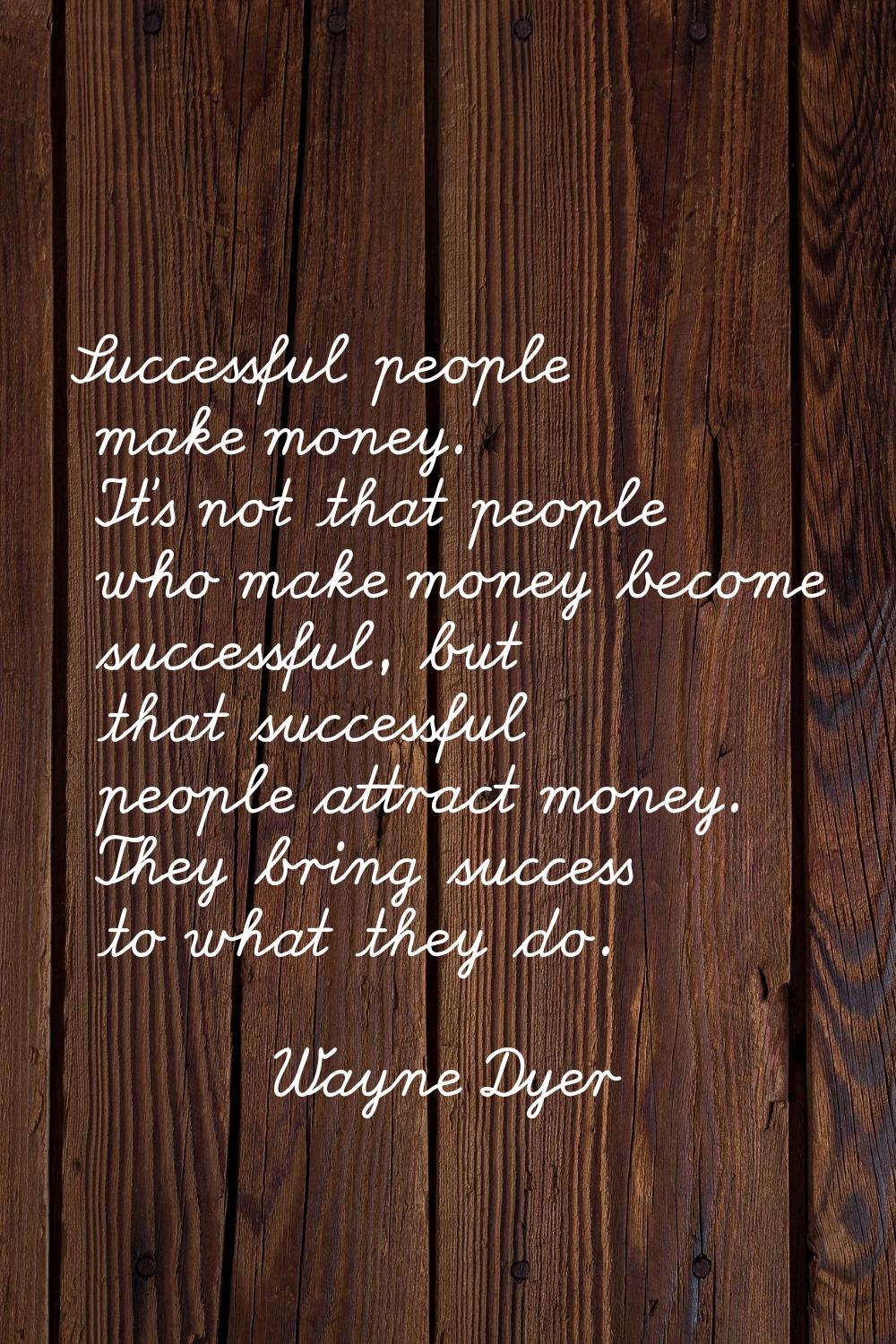 Successful people make money. It's not that people who make money become successful, but that succe