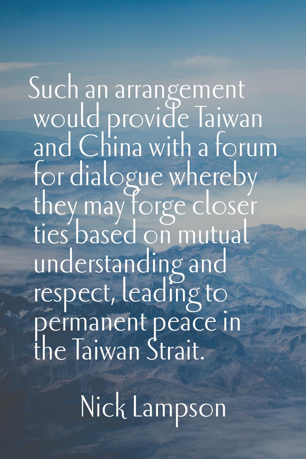 Such an arrangement would provide Taiwan and China with a forum for dialogue whereby they may forge