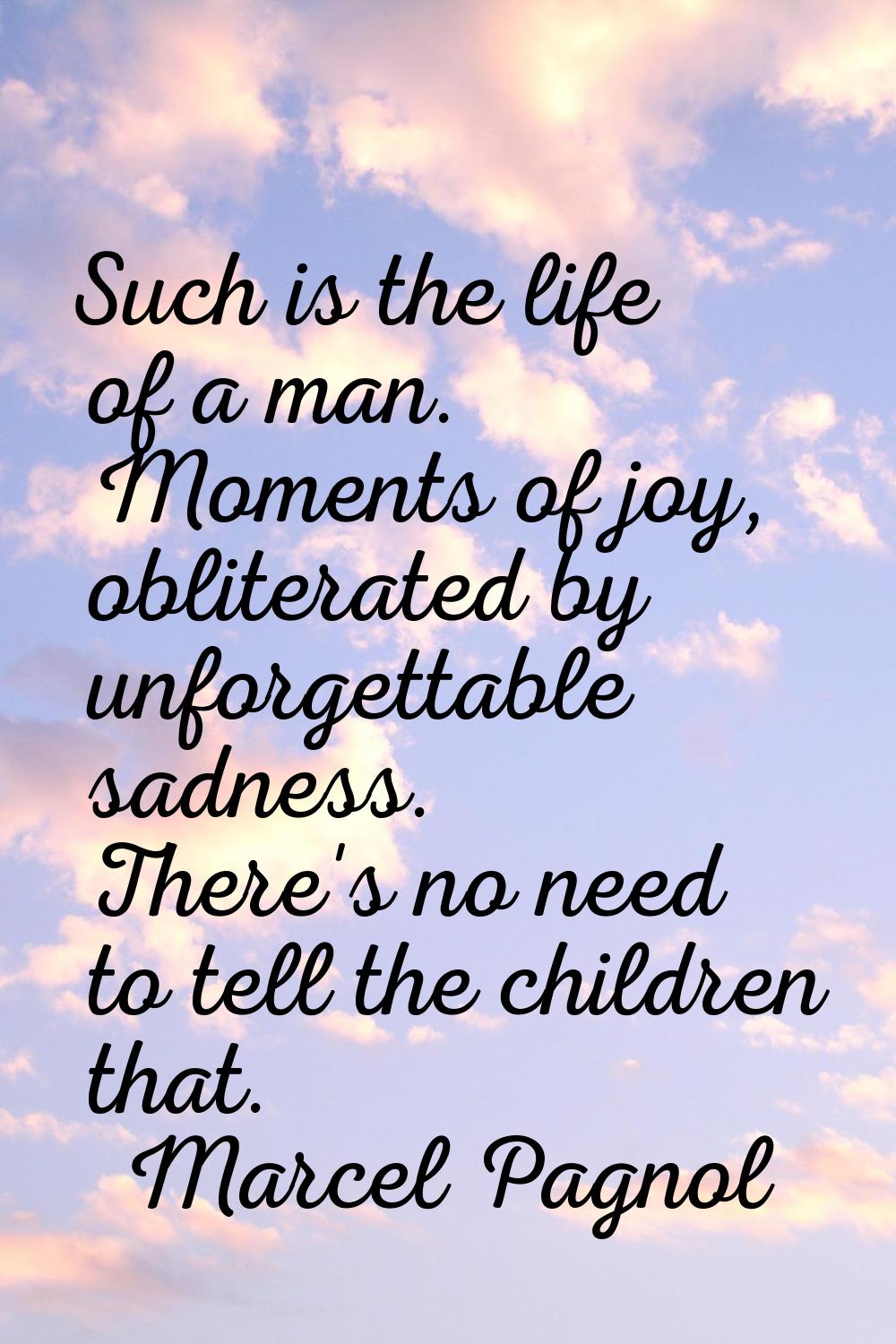 Such is the life of a man. Moments of joy, obliterated by unforgettable sadness. There's no need to