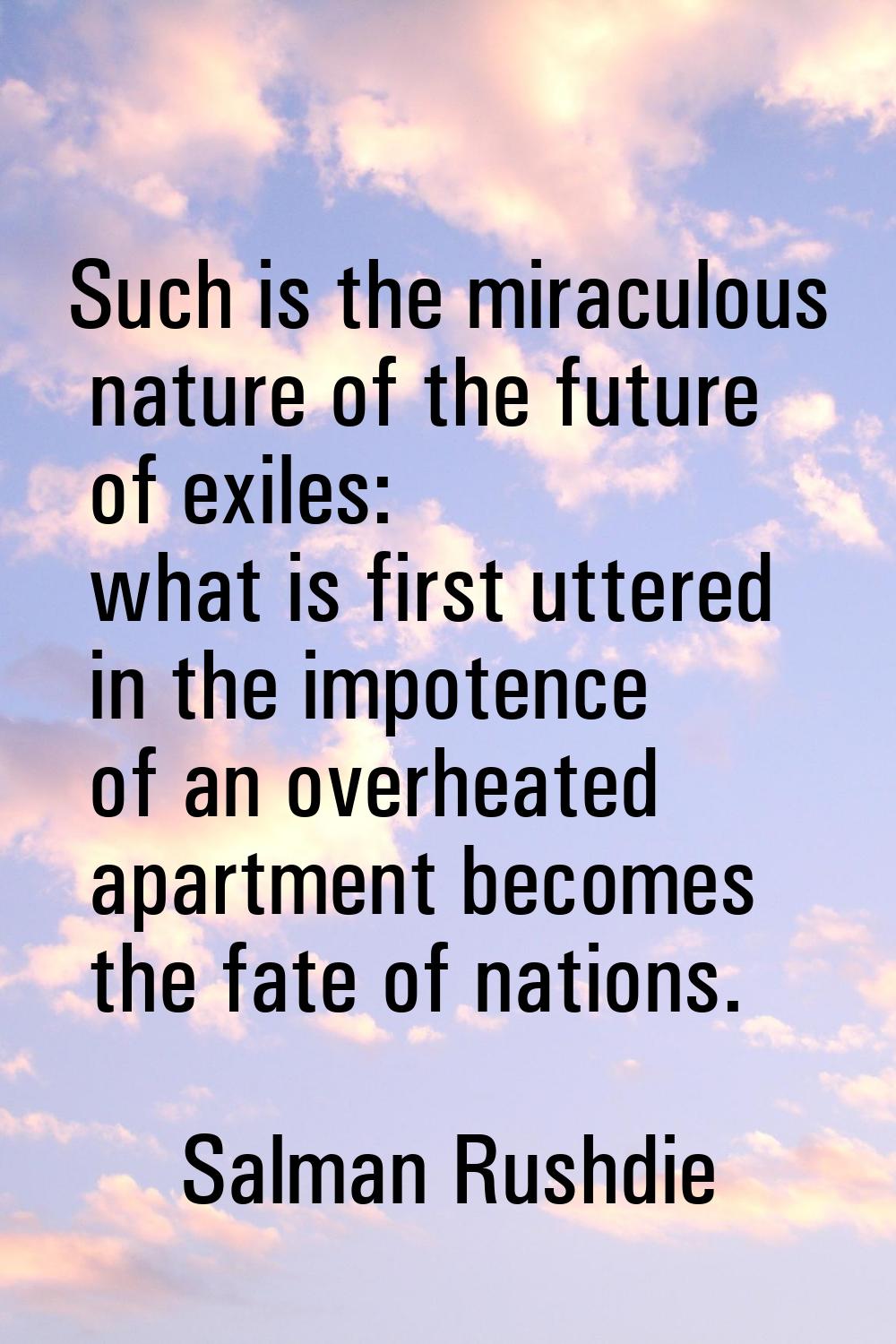 Such is the miraculous nature of the future of exiles: what is first uttered in the impotence of an
