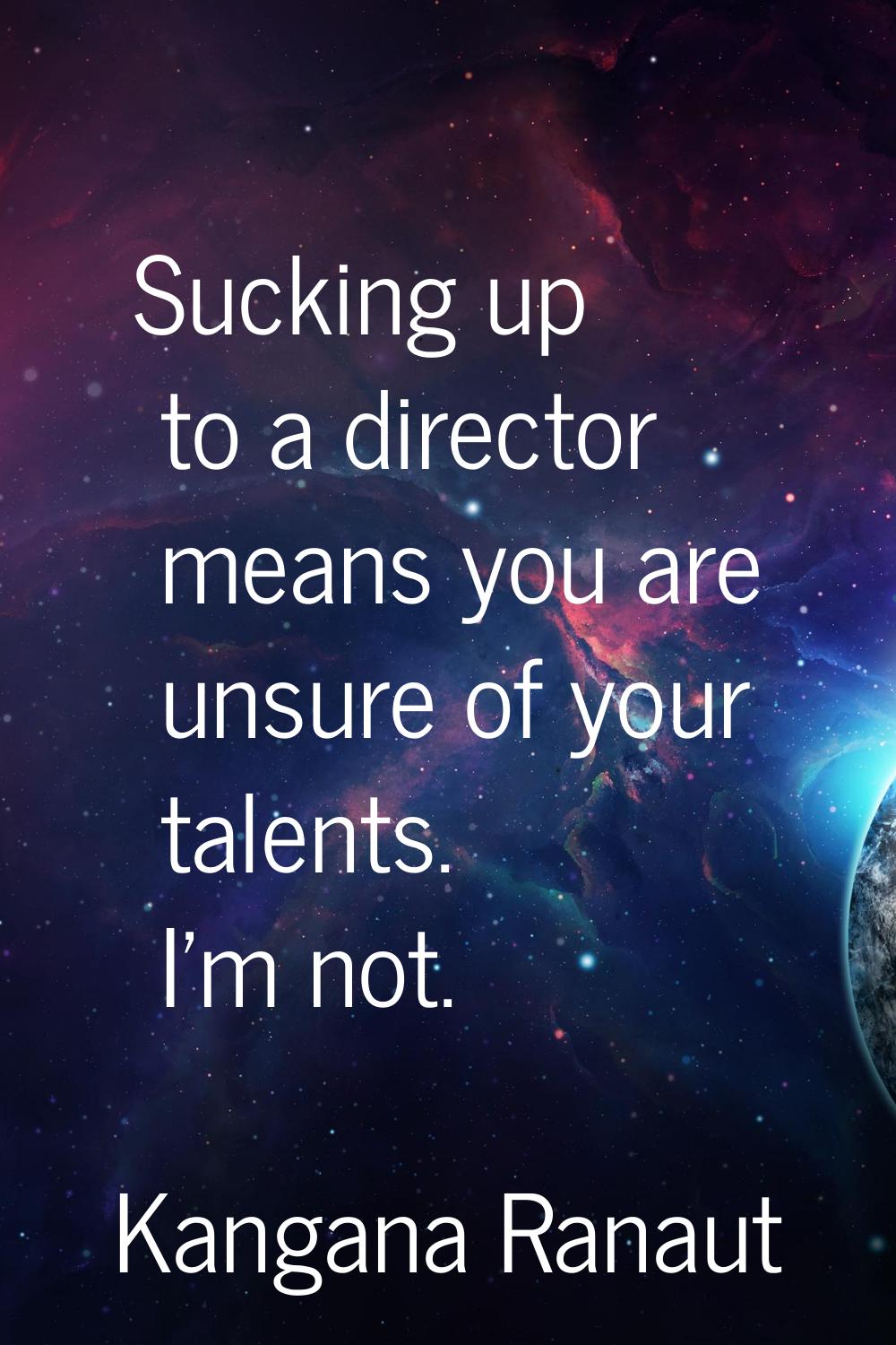 Sucking up to a director means you are unsure of your talents. I'm not.
