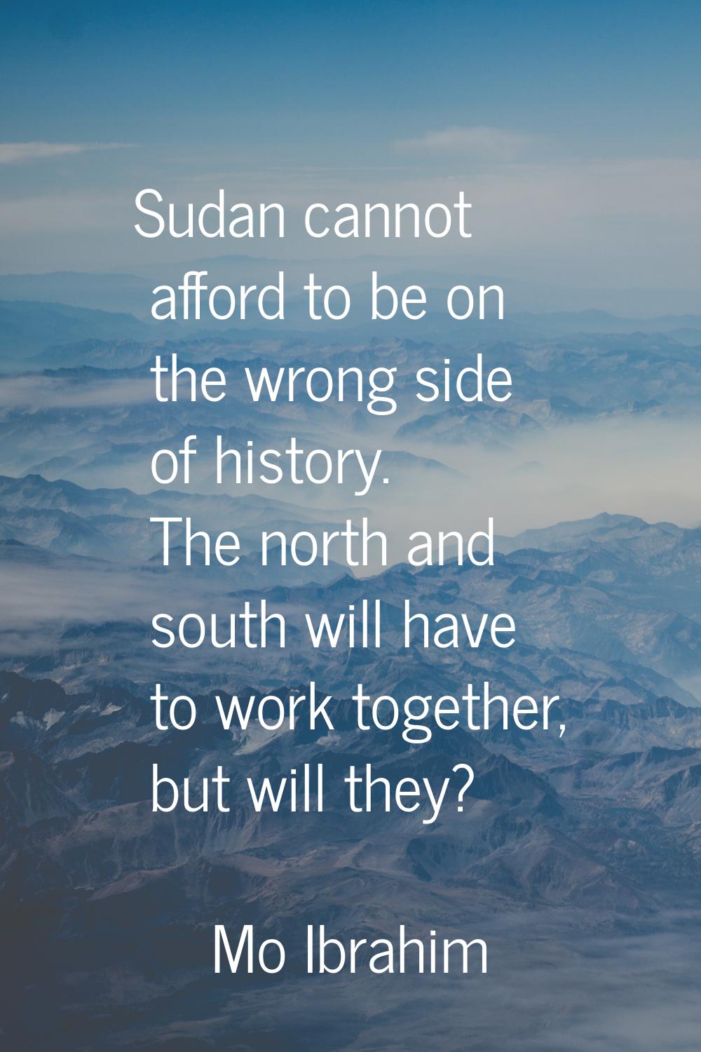 Sudan cannot afford to be on the wrong side of history. The north and south will have to work toget