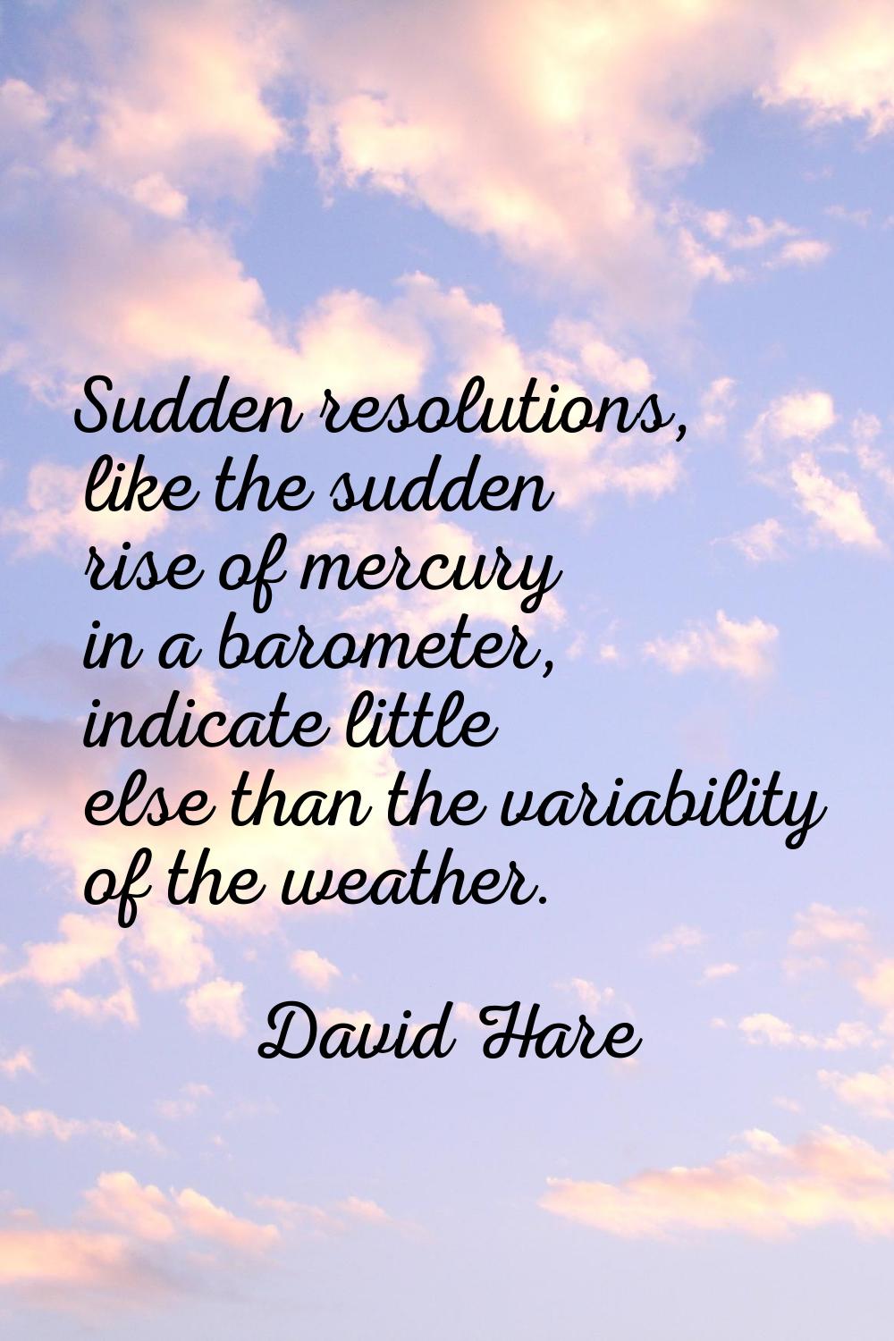 Sudden resolutions, like the sudden rise of mercury in a barometer, indicate little else than the v
