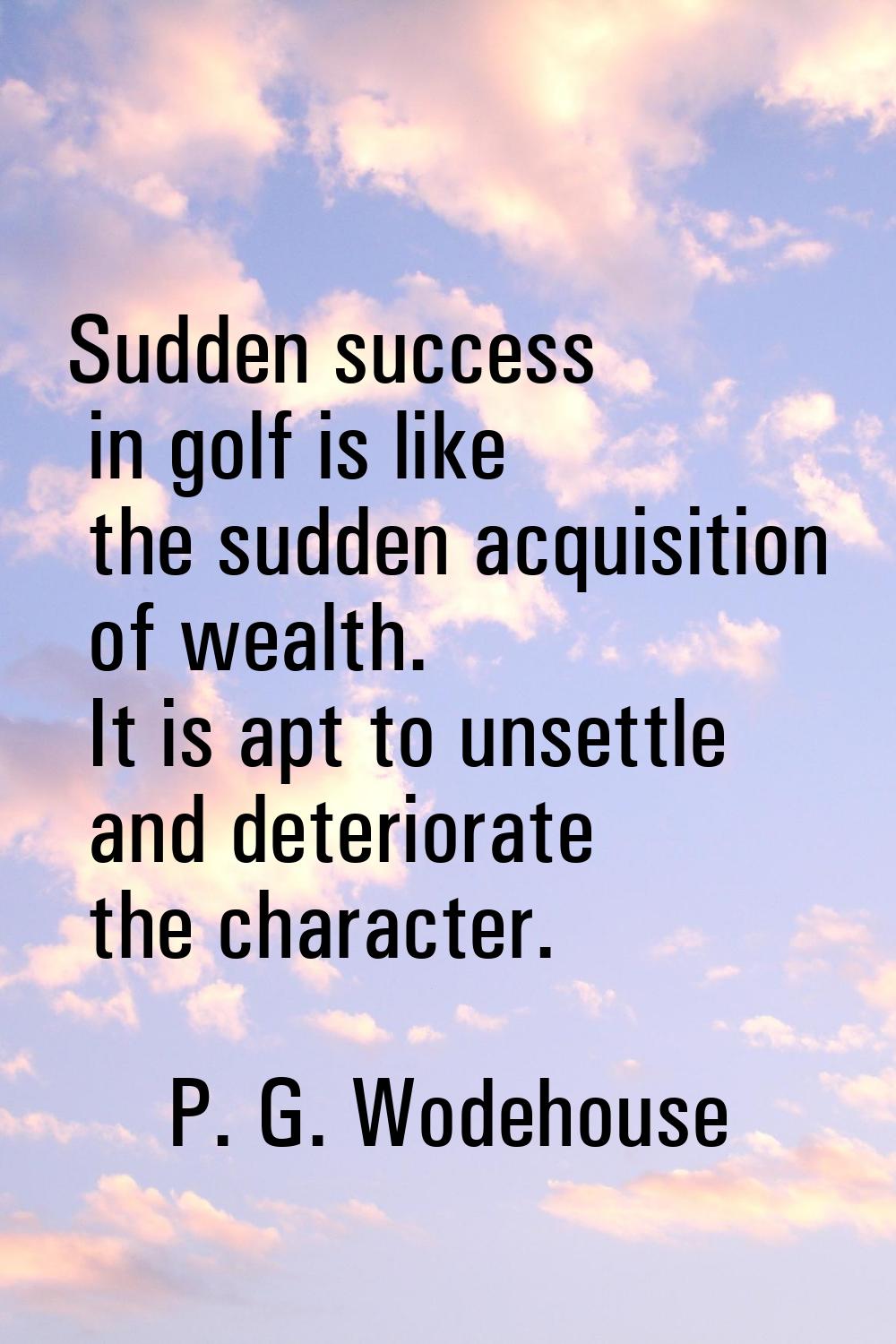 Sudden success in golf is like the sudden acquisition of wealth. It is apt to unsettle and deterior