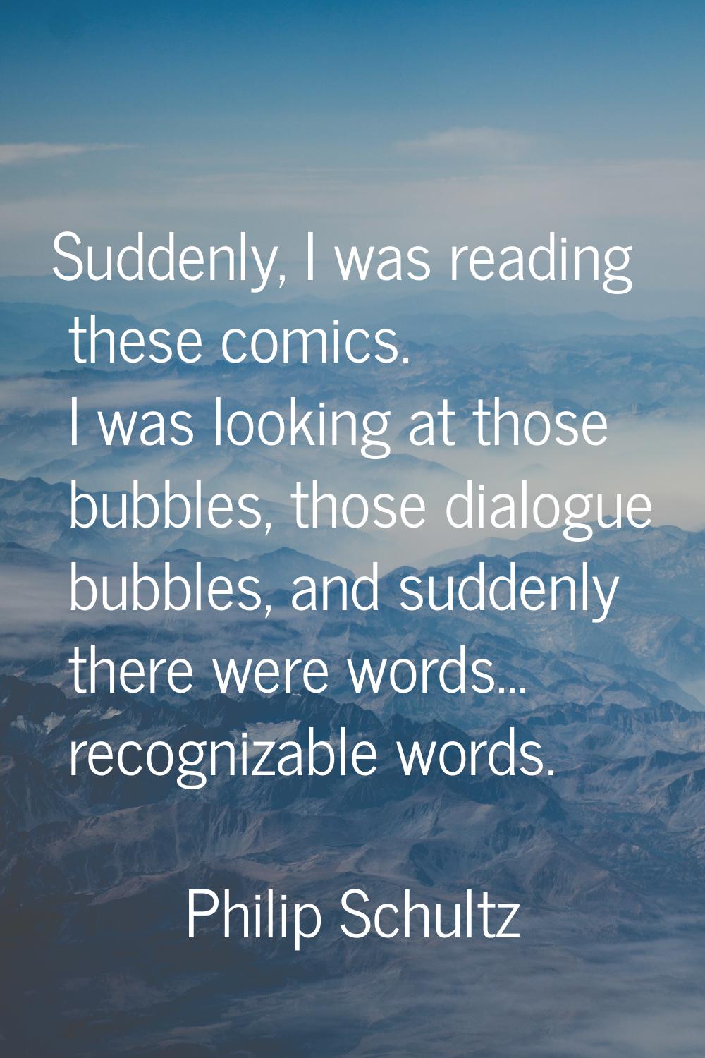 Suddenly, I was reading these comics. I was looking at those bubbles, those dialogue bubbles, and s