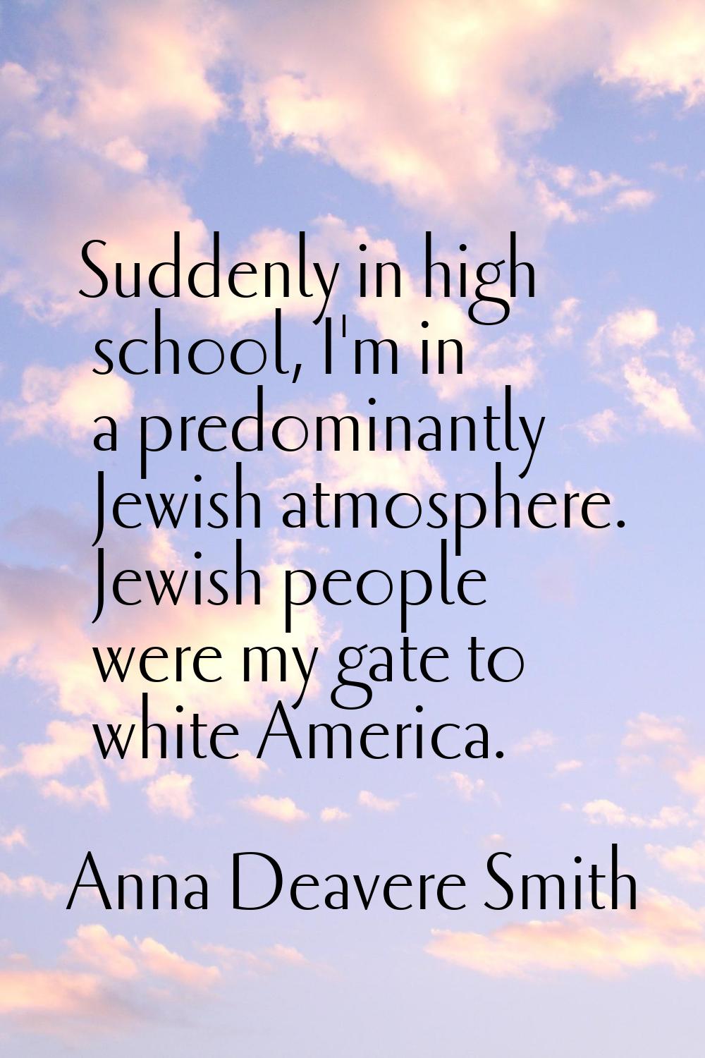 Suddenly in high school, I'm in a predominantly Jewish atmosphere. Jewish people were my gate to wh
