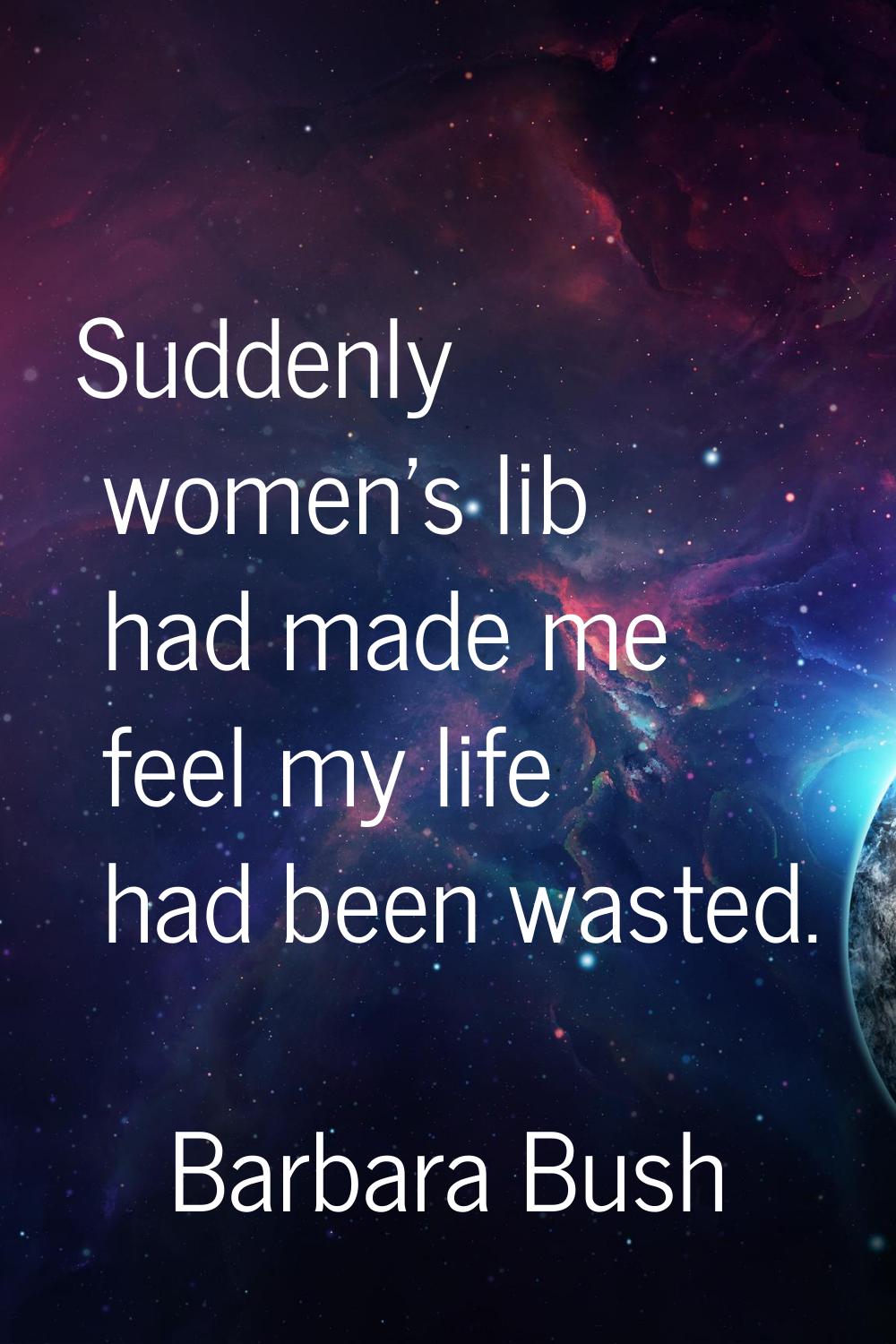 Suddenly women's lib had made me feel my life had been wasted.