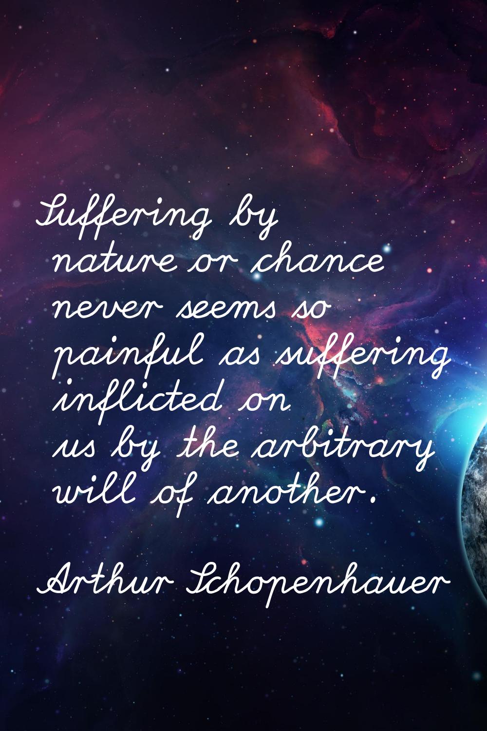 Suffering by nature or chance never seems so painful as suffering inflicted on us by the arbitrary 