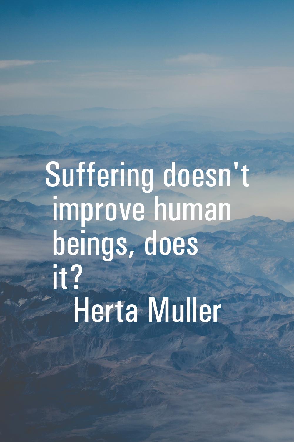 Suffering doesn't improve human beings, does it?