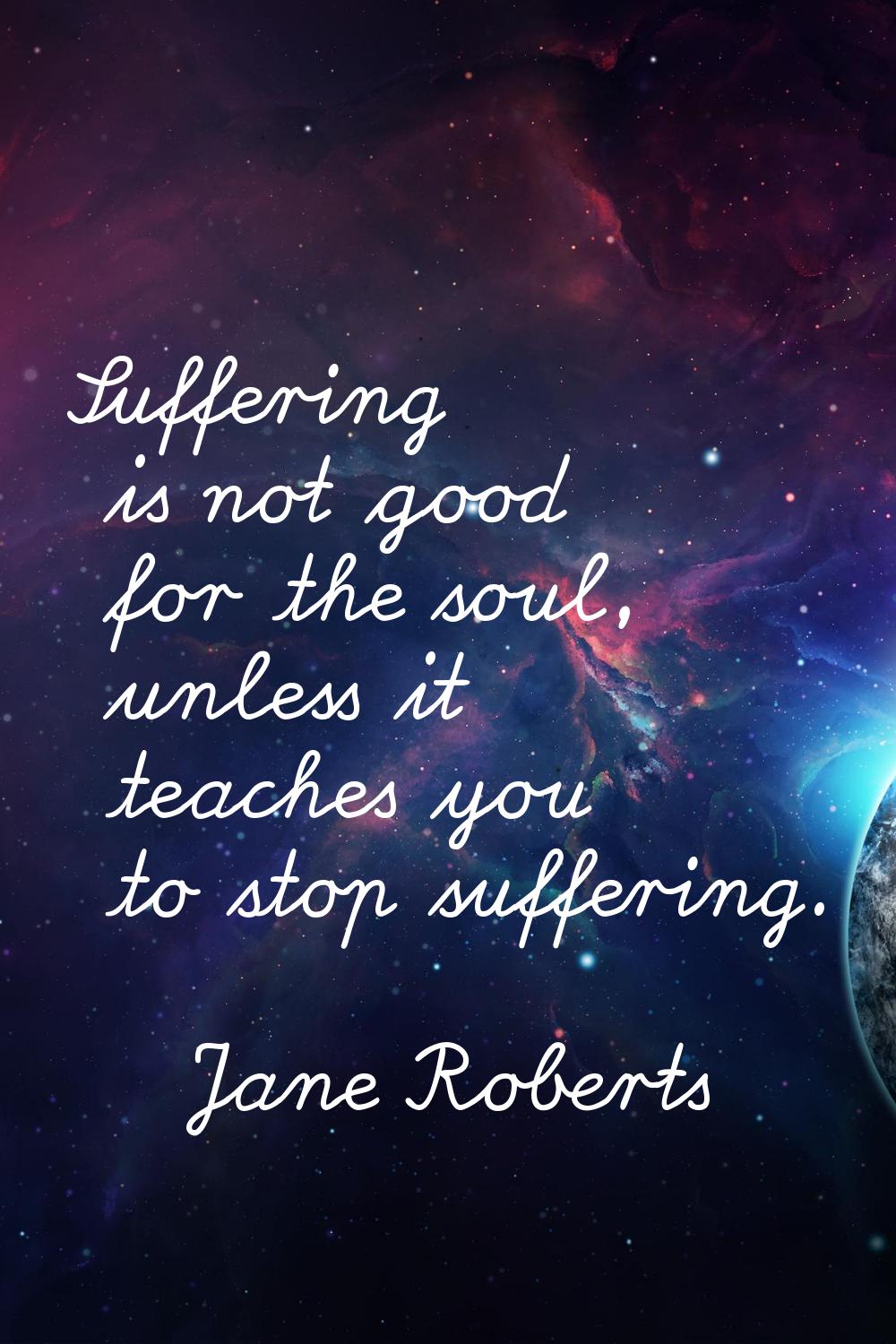 Suffering is not good for the soul, unless it teaches you to stop suffering.