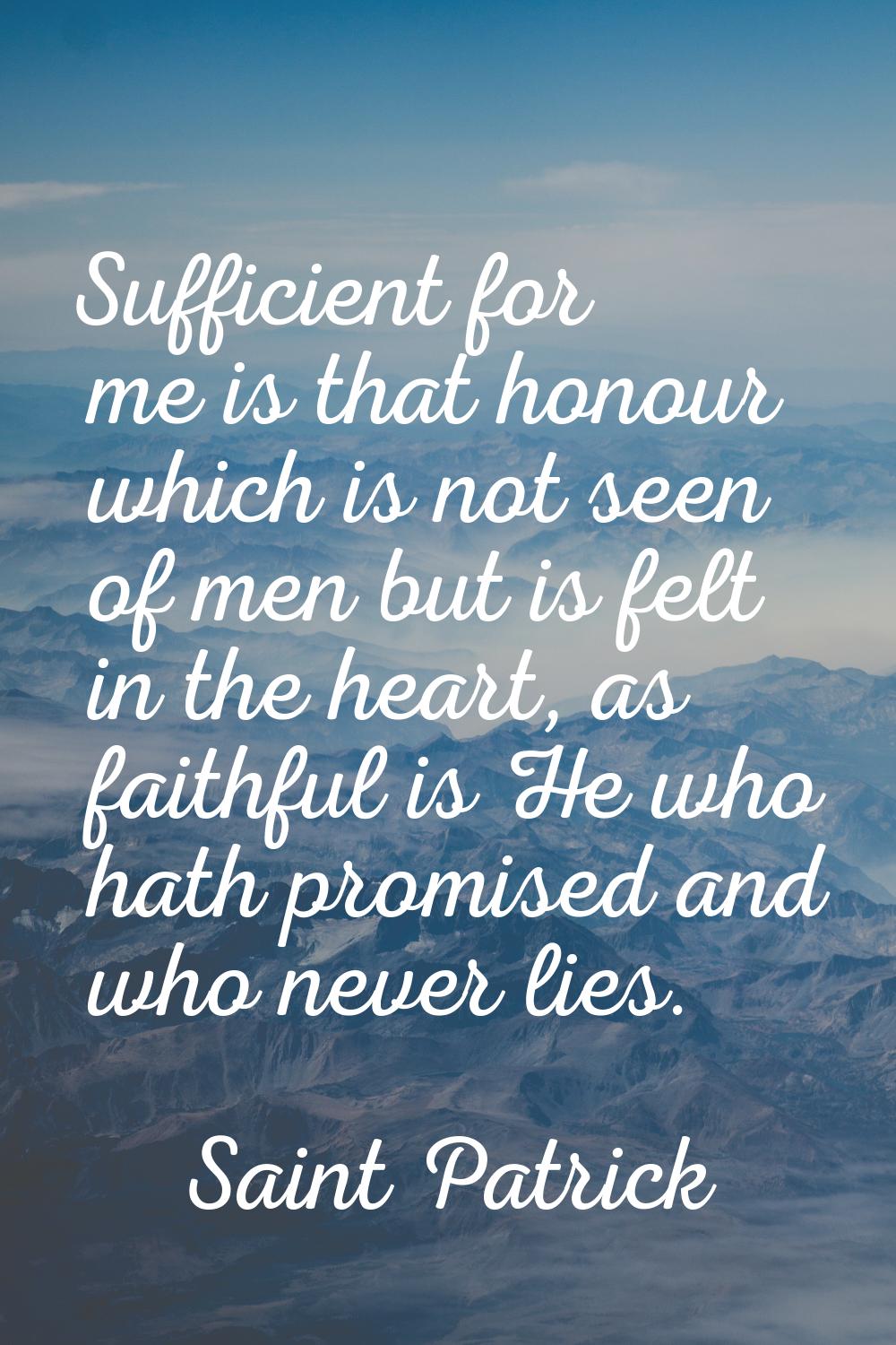 Sufficient for me is that honour which is not seen of men but is felt in the heart, as faithful is 