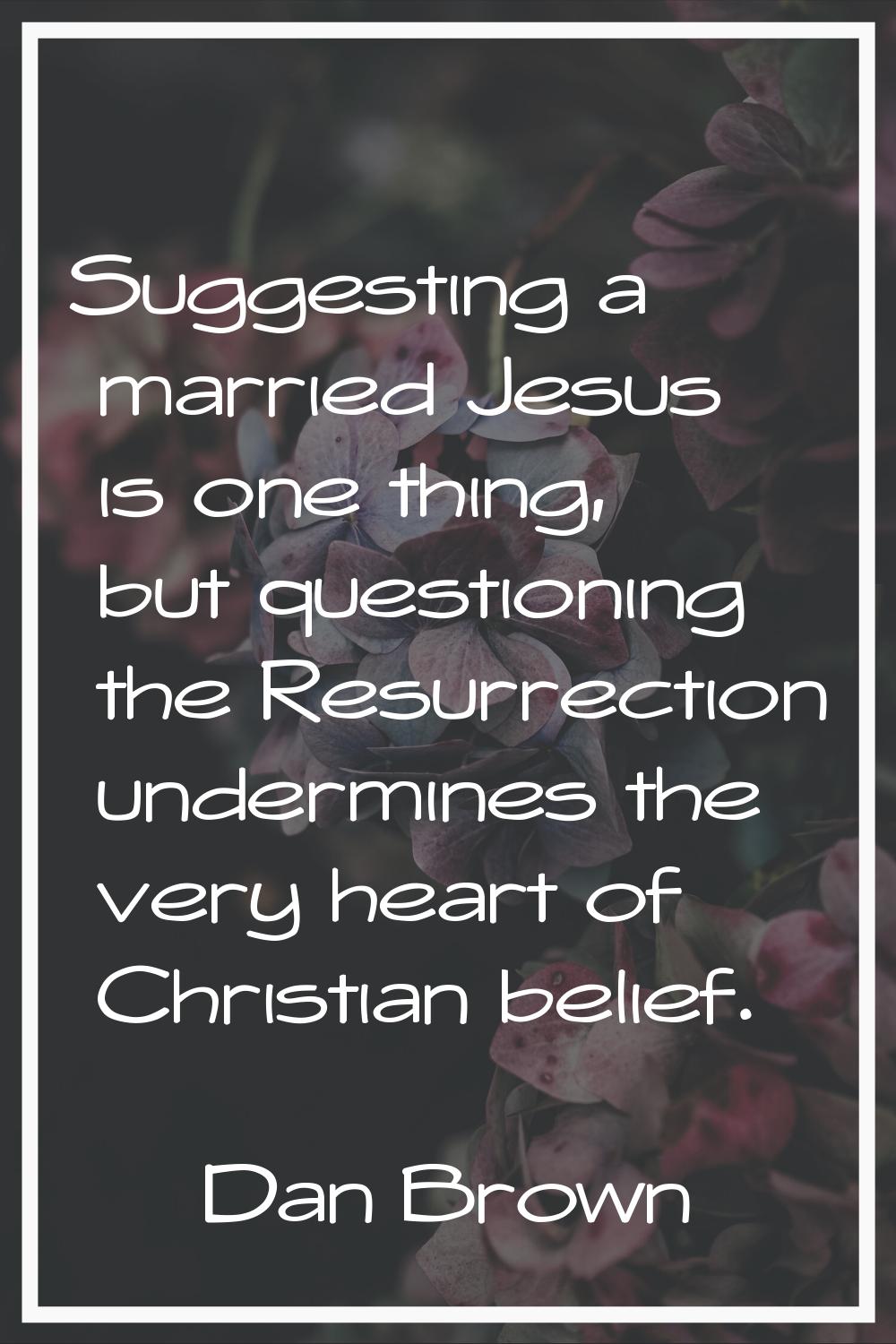 Suggesting a married Jesus is one thing, but questioning the Resurrection undermines the very heart