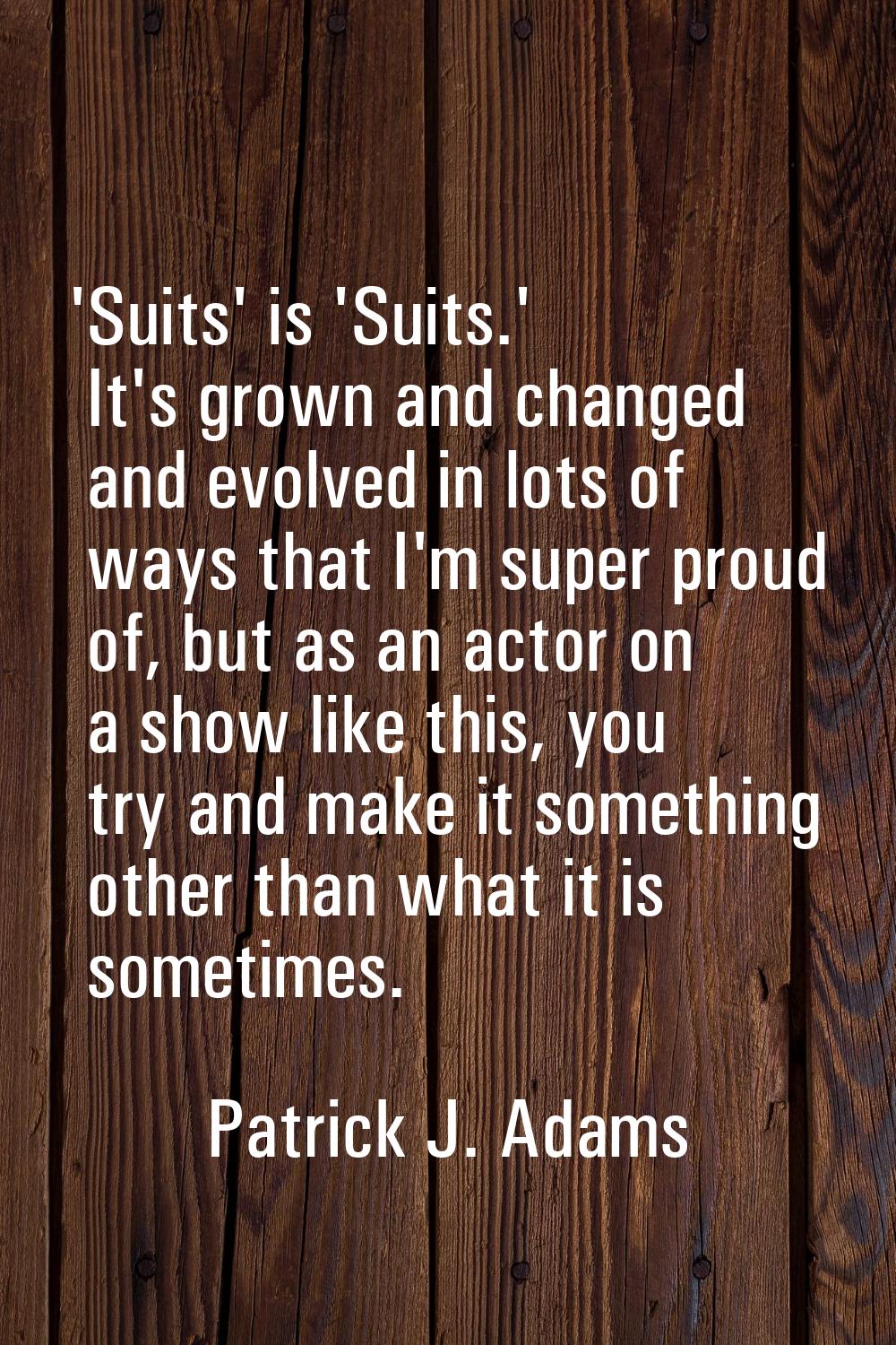 'Suits' is 'Suits.' It's grown and changed and evolved in lots of ways that I'm super proud of, but
