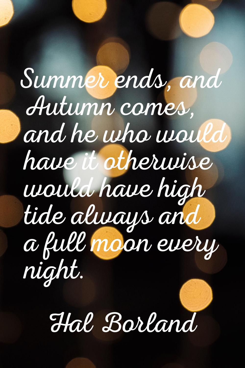 Summer ends, and Autumn comes, and he who would have it otherwise would have high tide always and a
