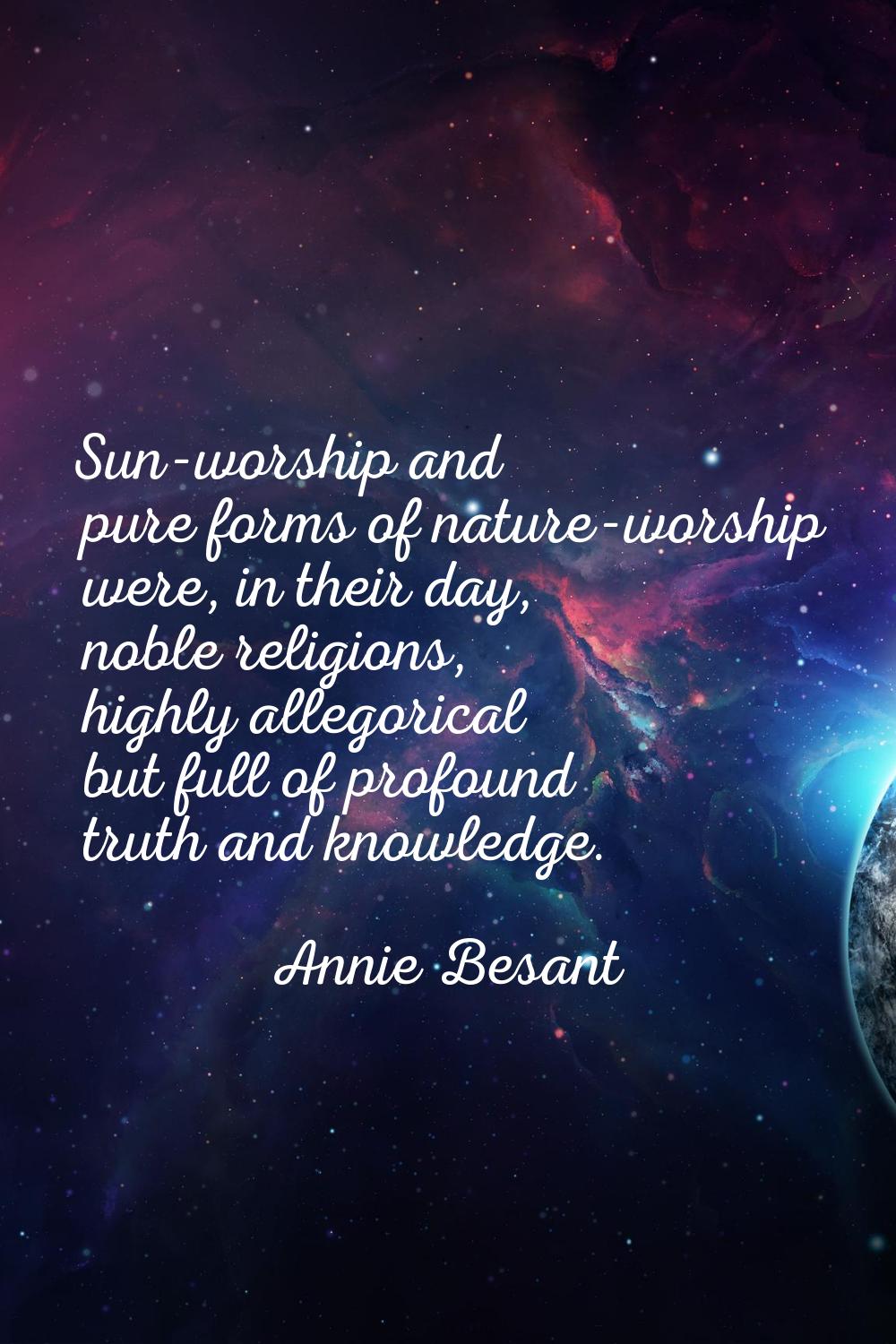 Sun-worship and pure forms of nature-worship were, in their day, noble religions, highly allegorica