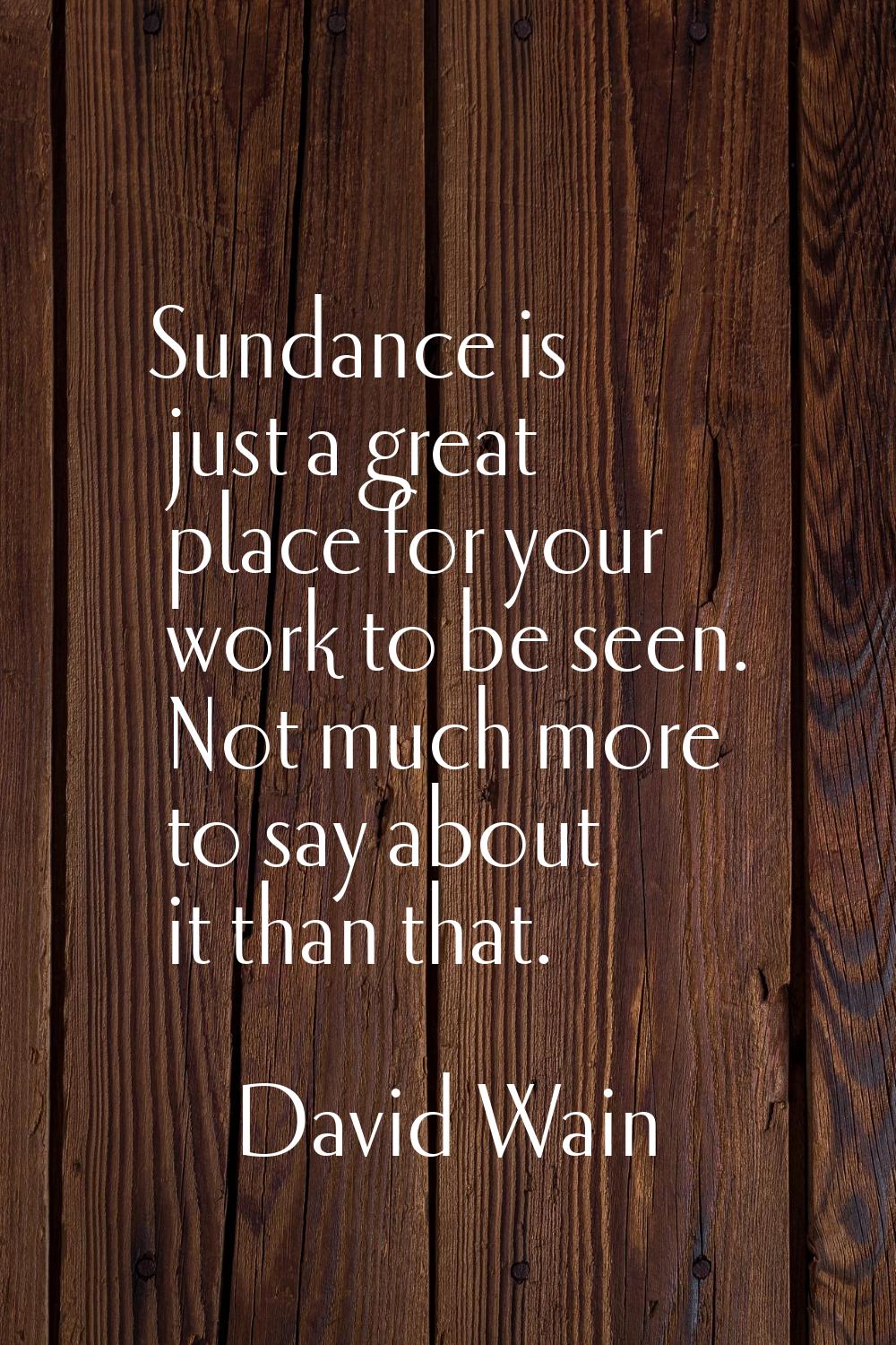 Sundance is just a great place for your work to be seen. Not much more to say about it than that.