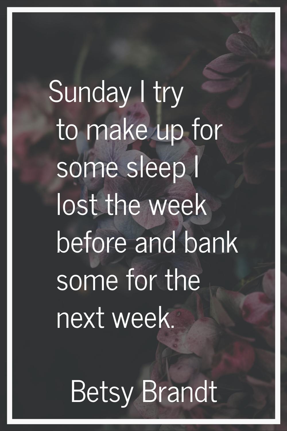 Sunday I try to make up for some sleep I lost the week before and bank some for the next week.
