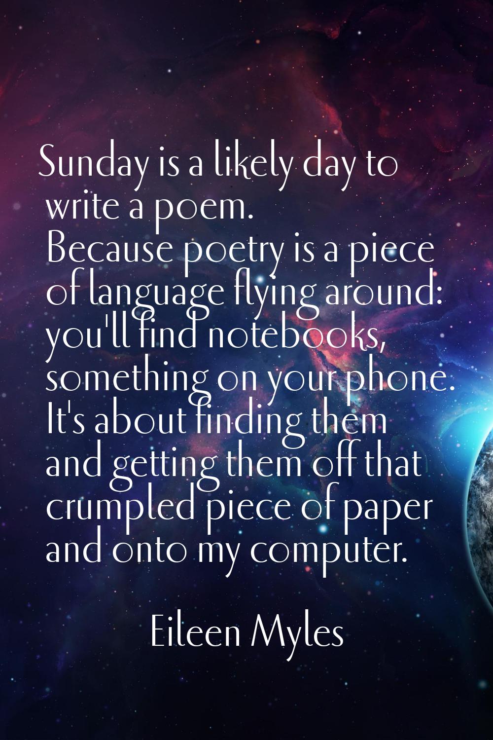 Sunday is a likely day to write a poem. Because poetry is a piece of language flying around: you'll
